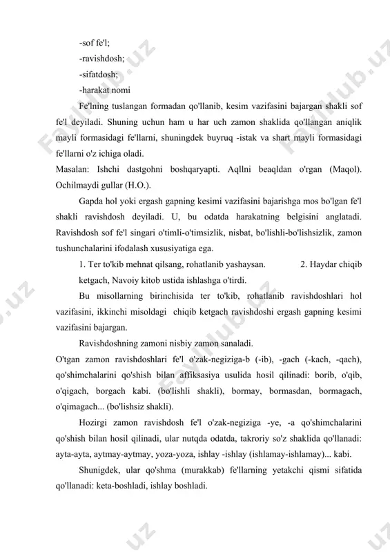-gani (-kani-qani) affiksli shakli- ma affiksini olmaydi-bunday fe'l formalarning bo'lishsiz shakli yo'q, emas so'zlari vositasida beriladi. ravishdoshlar tuslovchi qo'shimchalarini olish-olmaslik xususiyatiga ko'ra ikkiga bo'linadi: 1) tuslanadigan ravishdoshlar 2) tuslanmaydigan ravishdoshlar. tuslanadigan ravishdoshlarga-b, (-ib), -a (-y) qo'shimchalarini qo'shishi bilan shakllangan ravishdoshlar kiradi. tuslangan ravishdoshlar aniqlik mayli formasi sanalib, gapda kesim vazifasini bajaradi. (sof fe'lga aylanadi), qiyoslang: o'ylab gapirdi -o'ylabman, o'ylabsan... yashay oladi-yashaymiz, yashaysan,... demak, tuslanadigan ravishdoshlar nutqda tuslanmagan va tuslangan holda qo'llana oladi. ravishdoshlarning -gach (-kach, -qach), -gani (-kani, -qani; gali, -kali, -qali); -guncha (kuncha, -quncha) affikslari yordamida shakllangan formalari tuslanmaydigan ravishdoshlar sanaladi. tuslanmaydigan ravishdoshlarning ayrimlari (-gani, kani-qani affikslari bilan yasalgan formalari) fe'lning leksik ma'nosiga maqsad tushunchasi ma'nosi qo'shilganligini; boshqa bir guruhini tashkil etuvchilar esa (-gach, -kach.., -guncha, kuncha.. affikslari bilan shakllangan formalari) payt tushunchasi ma'nosi qo'shilganini ifodalaydi. predmetning belgisini ifodalaydigan fe'l shakli sifatdosh deyiladi: aytar so'zni ayt, aytmas so'zdan qayt (maqol) bu gaplagi aytar bo'lishli formadagi, aytmas bo'lishsiz formadagi sifatdosh …