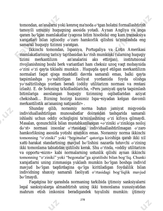otmasdan qolib, bugun va kelgusida tanlash variantlarini chegaralagan” hollarda so‘z yuritiladi . qisqacha aytganda, tarix muhim ahamiyatga ega. institutlarning tabiiy evolyusiya natijalarining turli ahamiyatga egaligiga ishonch hosil qilish imkonini beruvchi misollar ko‘p. bir 278 tomondan, an'analarni yoki kenroq ma'noda o‘tgan holatni formallashtirish tamoyili umumiy huquqning asosida yotadi. aynan angliya va unga qaram bo‘lgan mamlakatlar (yagona bitim hisobida) eng kam transaksiya xarajatlari bilan iqtisodiy o‘zaro hamkorlik qilishni ta'minlashda eng samarali huquqiy tizimni yaratgan. ikkinchi tomondan, ispaniya, portugaliya va lotin amerikasi mamlakatlarining tarixiy tajribasidan ko‘rish mumkinki (ularning huquqiy tizimi merkantilizm an'analarini aks ettirgan), institutsional rivojlanishning boshi berk variantlari ham cheksiz uzoq vaqt mobaynida o‘zini o‘zi qayta tiklashi mumkin . huquqda qayd etilgan merkantilizm normalari faqat qisqa muddatli davrda samarali emas, balki qayta taqsimlashga yo‘naltirilgan faoliyat yordamida foyda olishga yo‘naltirilishga yordam beradi (oddiy utilitarizm normasi va rentani izlash). e. de sotoning ta'kidlashlaricha, «peru jamiyati qayta taqsimlash bitimlariga asoslangan huquqiy tizimning oqibatlaridan aziyat chekishadi... …
