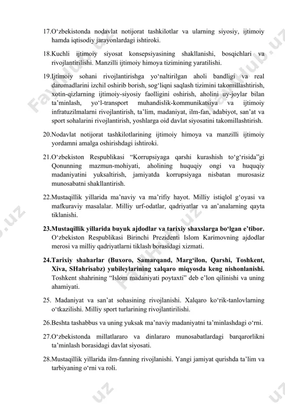 i, bosqichlari va rivojlantirilishi. manzilli ijtimoiy himoya tizimining yaratilishi. 19.ijtimoiy sohani rivojlantirishga yo‘naltirilgan aholi bandligi va real daromadlarini izchil oshirib borish, sog‘liqni saqlash tizimini takomillashtirish, xotin-qizlarning ijtimoiy-siyosiy faolligini oshirish, aholini uy-joylar bilan ta’minlash, yo‘l-transport muhandislik-kommunikatsiya va ijtimoiy infratuzilmalarni rivojlantirish, ta’lim, madaniyat, ilm-fan, adabiyot, san’at va sport sohalarini rivojlantirish, yoshlarga oid davlat siyosatini takomillashtirish. 20.nodavlat notijorat tashkilotlarining ijtimoiy himoya va manzilli ijtimoiy yordamni amalga oshirishdagi ishtiroki. 21.o‘zbekiston respublikasi “korrupsiyaga qarshi kurashish to‘g‘risida”gi qonunning mazmun-mohiyati, aholining huquqiy ongi va huquqiy madaniyatini yuksaltirish, jamiyatda korrupsiyaga nisbatan murosasiz munosabatni shakllantirish. 22.mustaqillik yillarida ma’naviy va ma’rifiy hayot. milliy istiqlol g‘oyasi va mafkuraviy masalalar. milliy urf-odatlar, qadriyatlar va an’analarning qayta tiklanishi. 23.mustaqillik yillarida buyuk ajdodlar va tarixiy shaxslarga bo‘lgan e’tibor. o‘zbekiston respublikasi birinchi prezidenti islom karimovning ajdodlar merosi va milliy qadriyatlarni tiklash borasidagi xizmati. 24.tarixiy shaharlar (buxoro, samarqand, marg‘ilon, qarshi, toshkent, xiva, shahrisabz) yubileylarining xalqaro miqyosda keng nishonlanishi. toshkent shahrining “islom madaniyati poytaxti” deb e’lon qilinishi …