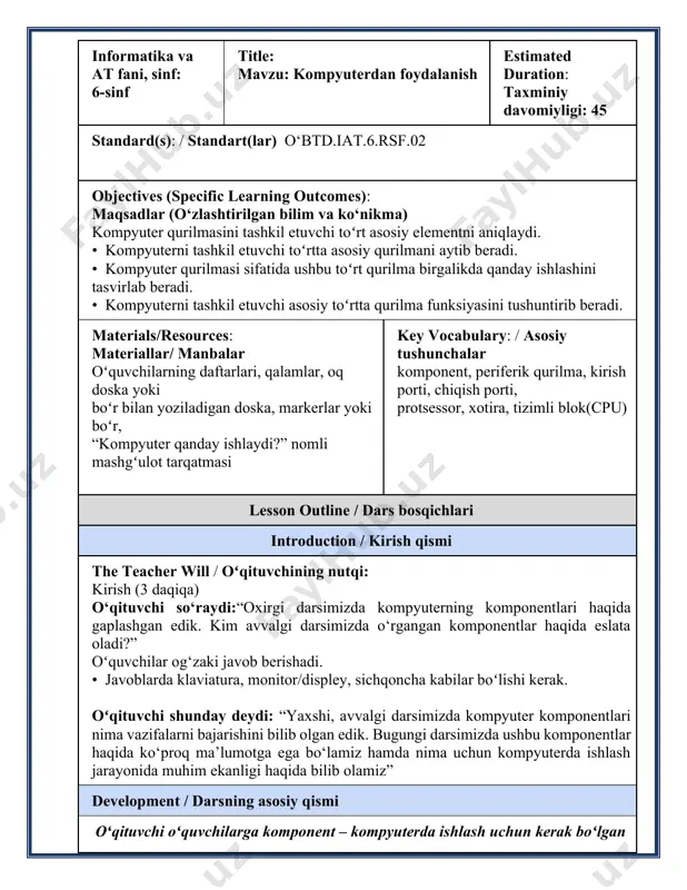 mo aksariyat zamonaviy kompyuterlarning ishlashi uchun maʼlum kiritish komponenti talab etilmaydi. the teacher will / oʻqituvchining nutqi : “kompyuterning yana bir komponenti xotira hisoblanadi. qattiq disk xotiraga misol bo‘ladi. xotiraning vazifasi ma’lumotlarni saqlash. xotiradagi ma’lumotlar ularni ma’lum vaqtdan so‘ng olib, qayta ishlash uchun qisqa muddatga saqlanishi yoki istalgan vaqtda undan foydalanish uchun uzoq vaqtga saqlanishi mumkin”, – deb aytadi. o‘qituvchi o‘quvchilardan “qayta ishlash” jarayonini amalga oshirish uchun biror kompyuter komponentini kashf etishni so‘raydi. barcha o‘quvchilar o‘zlarining javoblarini aytib beradi. o‘qituvchi javoblarni “protsessor” javobiga yo‘naltiradi. o‘qituvchi protsessorni ko‘pincha cpu deyilishini hamda u kompyuterning markaziy qayta ishlash amallarini bajaruvchi qurilma, ya’ni uning miyasi ekanini tushuntiradi. protsessorning vazifasi ma’lumotlarni qayta ishlash yoki buyruqlarni bajarish hisoblanadi. o‘qituvchi o‘quvchilardan so‘raydi: “kim menga biz o‘rgangan chiqarish komponentlari qaysilar ekanini aytib beradi?” o‘qituvchi javob berish uchun o‘quvchini chaqiradi (javob: displey/monitor). oʻquvchi toʻgʻri javob berganidan keyin oʻqituvchi uning javobi toʻgʻri ekanligini tasdiqlaydi. o‘qituvchi “chiqish komponentlarining asosiy vazifasi nima?” …