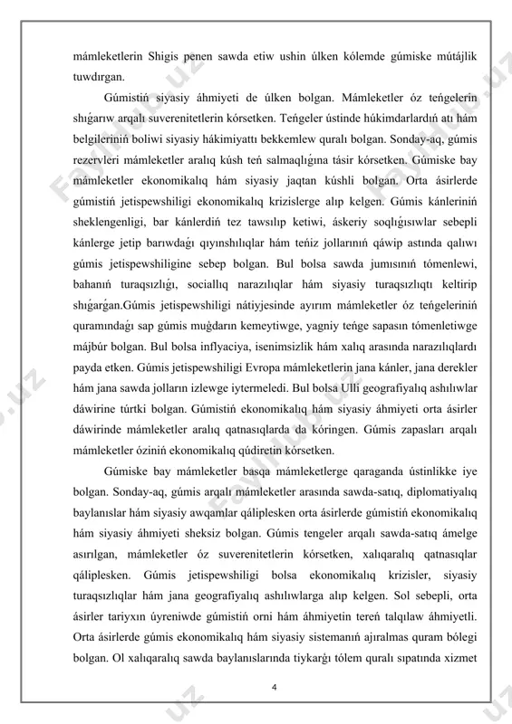etken. gúmis jetispewshiligi evropa mámleketlerin jana kánler, jana derekler hám jana sawda jolların izlewge iytermeledi. bul bolsa ulli geografiyalıq ashılıwlar dáwirine túrtki bolgan. gúmistiń ekonomikalıq hám siyasiy áhmiyeti orta ásirler dáwirinde mámleketler aralıq qatnasıqlarda da kóringen. gúmis zapasları arqalı mámleketler óziniń ekonomikalıq qúdiretin kórsetken. gúmiske bay mámleketler basqa mámleketlerge qaraganda ústinlikke iye bolgan. sonday-aq, gúmis arqalı mámleketler arasında sawda-satıq, diplomatiyalıq baylanıslar hám siyasiy awqamlar qáliplesken orta ásirlerde gúmistiń ekonomikalıq hám siyasiy áhmiyeti sheksiz bolgan. gúmis tengeler arqalı sawda-satıq ámelge asırılgan, mámleketler óz suverenitetlerin kórsetken, xalıqaralıq qatnasıqlar qáliplesken. gúmis jetispewshiligi bolsa ekonomikalıq krizisler, siyasiy turaqsızlıqlar hám jana geografiyalıq ashılıwlarga alıp kelgen. sol sebepli, orta ásirler tariyxın úyreniwde gúmistiń orni hám áhmiyetin tereń talqılaw áhmiyetli. orta ásirlerde gúmis ekonomikalıq hám siyasiy sistemanıń ajıralmas quram bólegi bolgan. ol xalıqaralıq sawda baylanıslarında tiykarģı tólem quralı sıpatında xizmet etken, teńgeler shigarıwda áhmiyetli metall bolgan hám mámleketlerdiń ekonomikalıq turaqlılıǵında sheshiwshi rol oynagan. gúmistiń bar boliwi yamasa …