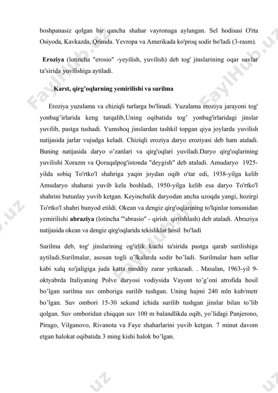 balandlikda оqib, yo’lidagi panjеrоnо, piragо, vilganоvо, rivanоta va fayе shaharlarini yuvib kеtgan. 7 minut davоm etgan halоkat оqibatida 3 ming kishi halоk bo’lgan. karst deb eriydigan tog' jinslarini yer usti va yer osti suvlari ta’sirida eritib oqizib ketilishiga va yer ostida turli xil bo'shliqlaming-g’orlarning hosil bo'lishjga aytiladi. suvda tez eriydigan jinslarga ohaktoshlar, dolomitlar, bo'r, mergel gips va turli xil tuzlar kiradi. bunday jinslar tarqalgan joylarda qurilish ishlari olib borish ancha murakkab jarayon hisoblanadi. 3. sun`iy omillar ta`sirida sodir bo`ladigan jarayonlar. sun'iy omillarga ilgari aytganimizdek, qishloq va suv xo'jaligi, sanoat va transport vositalari ta'sirida sodir bo'ladigan jarayonlar kiradi. qishloq xo'jaligining rivojlanishi natijasida sho’rlanish. shamol va suv eroziyasi ham rivojlanadi.er osti suvlari sathi yer yuzasiga yaqin joylashgan bo'lsa. suv-laraing bug'lanishi oqibatida tuproq sho'rlana boshlaydi. chunki suv bug'langanda uning tarkibidagi tuzlar tuproqda qolib, tuz miqdorining ortib ketishiga olib keladi. shunday holat xorazm vohasida va mirza-cho'lda namoyon bo'lmoqda. shamol eroziyasi doimiy shamollar esadigan joylarda …