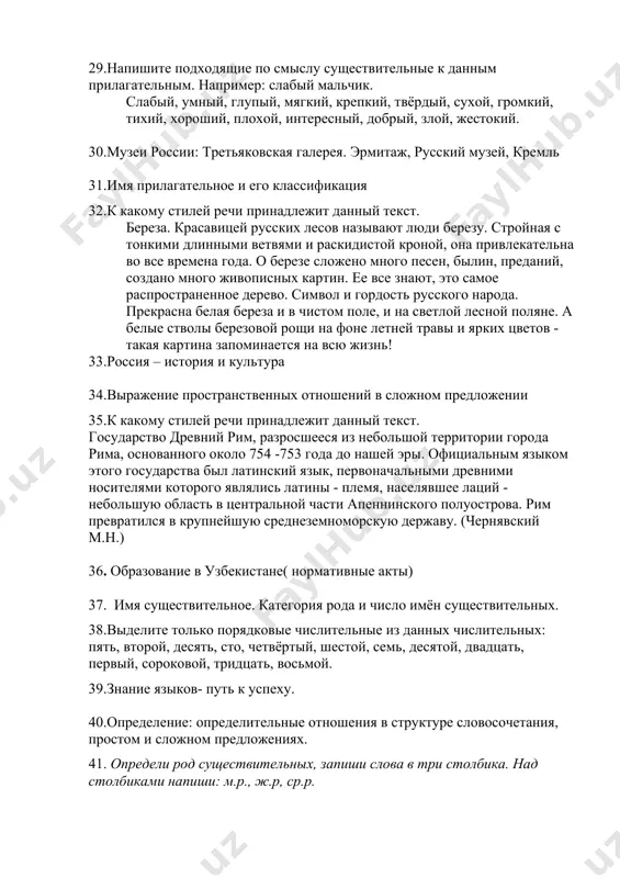 вают люди березу. стройная с тонкими длинными ветвями и раскидистой кроной, она привлекательна во все времена года. о березе сложено много песен, былин, преданий, создано много живописных картин. ее все знают, это самое распространенное дерево. символ и гордость русского народа. прекрасна белая береза и в чистом поле, и на светлой лесной поляне. а белые стволы березовой рощи на фоне летней травы и ярких цветов - такая картина запоминается на всю жизнь! 33.россия – история и культура 34.выражение пространственных отношений в сложном предложении 35.к какому стилей речи принадлежит данный текст. государство древний рим, разросшееся из небольшой территории города рима, основанного около 754 -753 года до нашей эры. официальным языком этого государства был латинский язык, первоначальными древними носителями которого являлись латины - племя, населявшее лаций - небольшую область в центральной части апеннинского полуострова. рим превратился в крупнейшую среднеземноморскую державу. (чернявский м.н.) 36. образование в узбекистане( нормативные акты) 37. имя существительное. категория рода …