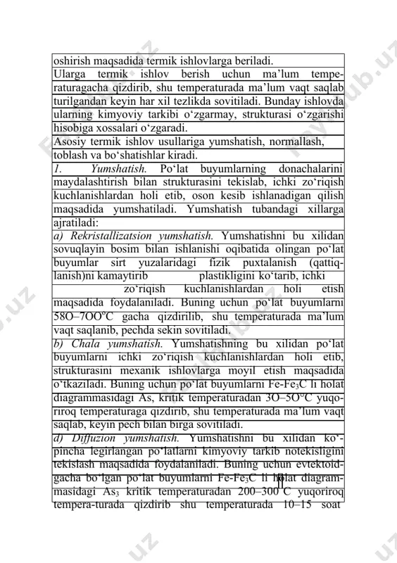 qish kuchlanishlardan holi etib, strukturasini mexanik ishlovlarga moyil etish maqsadida o‘tkaziladi. buning uchun po‘lat buyumlarni fe-fe3c li holat diagrammasidagi as, kritik temperaturadan 3o–5o°c yuqo-riroq temperaturaga qizdirib, shu temperaturada ma’lum vaqt saqlab, keyin pech bilan birga sovitiladi. d) diffuzion yumshatish. yumshatishni bu xilidan ko‘-pincha legirlangan po‘latlarni kimyoviy tarkib notekisligini tekislash maqsadida foydalaniladi. buning uchun evtektoid-gacha bo‘lgan po‘lat buyumlarni fe-fe3c li holat diagram-masidagi as3 kritik temperaturadan 200–300 c yuqoriroq tempera-turada qizdirib shu temperaturada 10–15 soat saqlab, keyin 600oс gacha pech bilan birga so‘ngra havoda sovitiladi. buyumlarni yuqori temperaturada qizdirishda austenit donachalardagi uglerod va bo‘lak elementlar difuziyalanib tarkibi tekislanadi. lekin bu ishlovda austenit donachalari yiriklashadi. shu boisdan diffuzion yumsha-tishdan keyin donachalarni maydalash maqsadida to‘la yum-shatiladi. e) to‘la yumshatish. yumshatishning bu xilidan yirik donachali po‘lat buyumlarning donachalarini maydalash va tekis donachali bilan ichki zo‘riqish kuchlanishlardan holi etish maqsadida foydalaniladi. buning uchun evtektoidgacha bo‘lgan po‘latlarni as3 kritik temperaturadan, evtektoid va evtektoiddan keyingi po‘latlarni as, kritik …