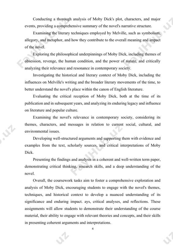oth at the time of its publication and in subsequent years, and analyzing its enduring legacy and influence on literature and popular culture. examining the novel's relevance in contemporary society, considering its themes, characters, and messages in relation to current social, cultural, and environmental issues. developing well-structured arguments and supporting them with evidence and examples from the text, scholarly sources, and critical interpretations of moby dick. presenting the findings and analysis in a coherent and well-written term paper, demonstrating critical thinking, research skills, and a deep understanding of the novel. overall, the coursework tasks aim to foster a comprehensive exploration and analysis of moby dick, encouraging students to engage with the novel's themes, techniques, and historical context to develop a nuanced understanding of its significance and enduring impact. ays, critical analyses, and reflections. these assignments will allow students to demonstrate their understanding of the course material, their ability to engage …