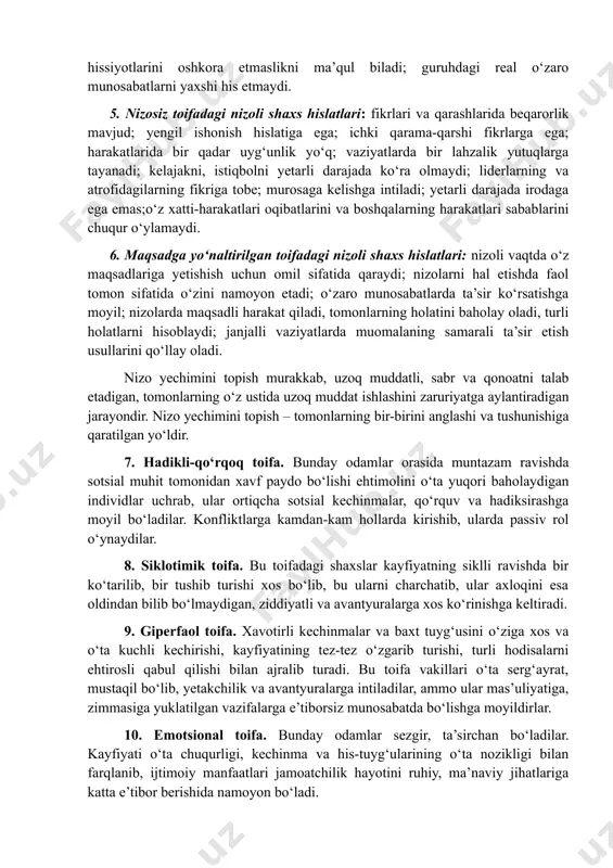 da yuqori talab qo‘yadi; atrofidagilarga yuqori talablar qo‘yadiki, bu ularga nisbatan go‘yoki ta’qibdek tuyuladi; yuqori darajada xavotirlanish hislatiga ega; hamma narsaga nihoyatda e’tiborli; atrofidagilarning tanqidiy fikriga katta ahamiyat beradi; gohida do‘stlari, tanishlari bilan munosabatlarni uzadiki, bu go‘yoki uni xafa qilganlari oqibatidek tuyuladi; gohida o‘zi-o‘zidan aziyat chekadi, xatolaridan qayg‘uradi, xatto gohida bu xatolarga nisbatan bosh og‘riqlari, uyqusizlik sifatida javob qaytaradi; tashqi jihatdan hissiyotlarini oshkora etmaslikni ma’qul biladi; guruhdagi real o‘zaro munosabatlarni yaxshi his etmaydi. 5. nizosiz toifadagi nizoli shaxs hislatlari: fikrlari va qarashlarida beqarorlik mavjud; yengil ishonish hislatiga ega; ichki qarama-qarshi fikrlarga ega; harakatlarida bir qadar uyg‘unlik yo‘q; vaziyatlarda bir lahzalik yutuqlarga tayanadi; kelajakni, istiqbolni yetarli darajada ko‘ra olmaydi; liderlarning va atrofidagilarning fikriga tobe; murosaga kelishga intiladi; yetarli darajada irodaga ega emas;o‘z xatti-harakatlari oqibatlarini va boshqalarning harakatlari sabablarini chuqur o‘ylamaydi. 6. maqsadga yo‘naltirilgan toifadagi nizoli shaxs hislatlari: nizoli vaqtda o‘z maqsadlariga yetishish uchun omil sifatida qaraydi; nizolarni hal etishda faol tomon …