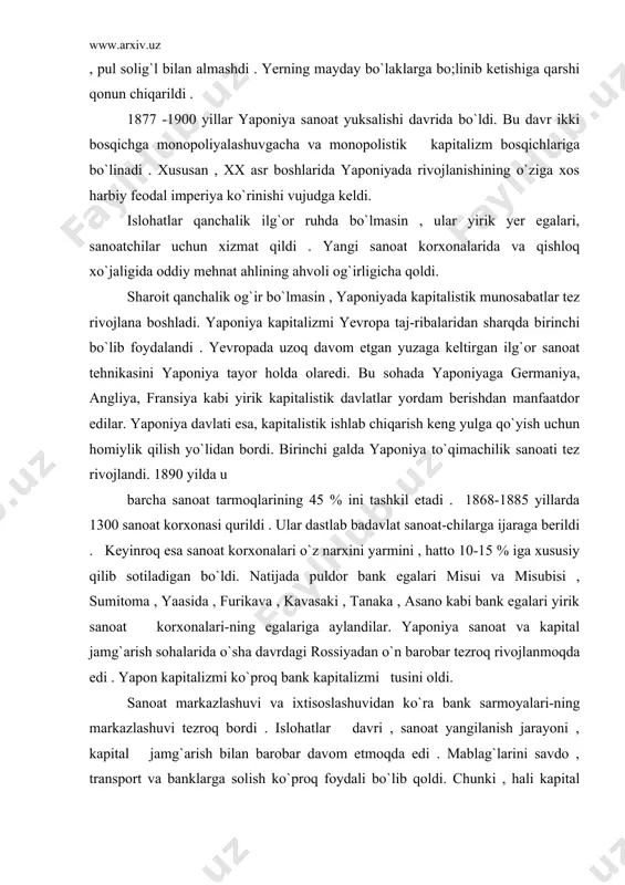 i . yapon kapitalizmi ko`proq bank kapitalizmi tusini oldi. sanoat markazlashuvi va ixtisoslashuvidan ko`ra bank sarmoyalari-ning markazlashuvi tezroq bordi . islohatlar davri , sanoat yangilanish jarayoni , kapital jamg`arish bilan barobar davom etmoqda edi . mablag`larini savdo , transport va banklarga solish ko`proq foydali bo`lib qoldi. chunki , hali kapital bilan ishonchli ta`minlanmagan sanoat pul qarz berish katta daromad edi . lekin yanada kapitalizm taraqqiyoti g`arb davlatlariga nisbatan ancha orqada edi . yaponiyada yangi islohatlar tezkorlik bilan ro`y berdi. lekin artanaviy munosabatlar hali katta ta`sirga ega edi. shunga qaramay, sanoat rivoji o`z natijasini ko`rsata boshladi . kapitalizm taraqqiyoti dehqonlarning terdan ajralishi bilan birgalikda bordi . 1883 yilda 33 ming dehqon yeridan ajralgan bo`lsa , 1885 yilga kelib , bu raqam 108 mingga yetdi . natijada ular shaharga ketib , yollanma ishchilargaaylandilar. ishchilar ma`lum ijtimoiy qatlam bo`lib shakillandilar. sanoat egalari yangicha ,ilg`or ishlab chiqarish keng yo`lga qo`yib , mamlakatni yangi taraqqiyot …