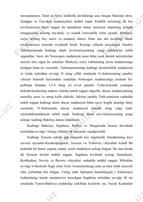 shark tsivi-lizatsiyasining yangi uchogi- kadimgi baktriya dunesi shakllandi. kadimgi baktriya, sugdiena, parfiya va margienada bronza davridaek (miloddan avvalgi 11ming yillikda) ilk shaxarlar vujudga keldi. kadimgi xorazm xakida gap ketganda kuz ungimizda amudarening kuyi xavzasi rayonlari-korakolpogiston, xorazm va toshovuz viloyatlari keladi bu kadimda bir butun yagona xudud, yaxlit madaniyat uchogi bulgan. bu mas-kanda ilk xorazm davlati tashkil topgan. sugdiena ka-dimdi xozirgi samarkand, kashkadare, navoiy va buxoro viloyatlari xududida tashktl topgan. miloddan avvalgi 6-4asrlarda sugd erlari eron axamoniylariga eatta ja-rima tulab turuvchi tobe yurtlardan biri bulgan. uning xalki spitamen boshchiligida i zulkarnayn lashkarlariga karshi mardonovor kurashgan sugdiena miloddan avvalgi iii asr urtalarida yunon-baktriya podsholigi tarkibida keyinrok esa, buyuk kushonlar saltanati kul ostida ri-vojlandi. milodiy eraning ii asrida u kang davlatiga karar edi. uning bosh shaxri samarkand shark bilan garbni iktisodiy jixatdan boglab turuvchi "buyuk ipak yuli"da shark darvozasi rolini uynadi. sugd savdogar-larining savdo faktoriyalari, karvonsaroy va kishlokla-ri yettisuvda (balxash, sassik kul, olakul, …