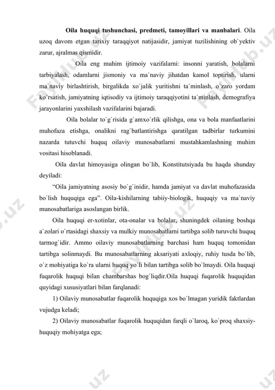 ega; 3) oilaviy huquq sub`yektlarining huquq va majburiyatlari begonalashtirilmaydigan, ya`ni boshqalarga topshirib bo`lmaydigan huquq va majburiyatlardan iborat. oila huquqi predmeti – oilaviy huquq normalari bilan tartibga solinadigan munosabatlardan iborat. oila huquqi normalari quyidagilardir: - nikohdan o`tish tartibini va shartlarini belgilaydi; - oilada er-xotin o`rtasida, ota-onalar va bolalar, oilaning boshqa a`zolari o`rtasida paydo bo`ladigan shaxsiy va mulkiy munosabatlarni tartibga solib turadi; - boshqalarning bolalarini o`ziga bola qilib olish, vasiylikka olish, homiylik qilish, bolalarni o`z tarbiyasiga olish munosabati bilan vujudga keladigan munosabatlarni tartibga solib turadi; - nikohni bekor qilish tartibi va shartlarini belgilaydi; - fuqarolik holati to`g`risidagi hujjatlarni ro`yxatdan o`tkazish tartibini belgilaydi. oila huquqining manbasi: - o`zbekiston respublikasi konstitutsiyasi; - 1998 yil 30 aprelda qabul qilinib, 1998 yil 1 sentyabridan kushga kiritilgan. oila kodeksi; -o`zbekiston respublikasi fuqarolik kodeksining ayrim moddalari; - oila to`g`risidagi qonunlar. oila huquqining asosiy qoidalari: - oilada barsha masalalarni hal qilishda er-xotinning teng huquqligi; - onalikni muhofaza qilish va …