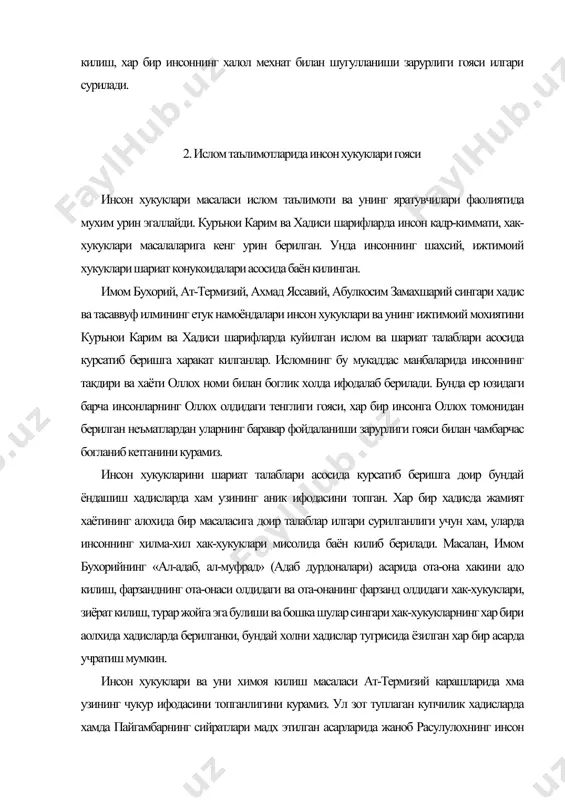 упчилик хадисларда хамда пайгамбарнинг сийратлари мадх этилган асарларида жаноб расулулохнинг инсон хукукларини химоя килиш борасида килган амаллари ва йул-йуриклари тугрисида кимматли фикрлар баён килинади. хадиси шарифларда инсоннинг кадр-кимматини камситишга йул куймаслик, унинг шаъни ва обрусига тожовуз килмаслик, хар кимнинг сир каслаши, эркин фикр юритиши, эркин сузлашиши сингари шахсий хукуклари билан бирга, унинг мулкка эга булиши, турар жойли булиши ва унинг дахлсизлиги сингари турли хилдаги ижтимоий хукуклари хам шариат талабларига ва конунларига мувофк тарзда химоя килиниши зарурлиги уз ифодасини топган. имом бухорий, ат-термизий, ал-мавразий, ал-баракатий, ан-насафий ва бошка куплаб хадиснавис алломалар туплаган хадислаарда хам инсоннинг хукуклари ва уларни химоя килишнинг зарурлиги билан боглик масалалар хакида мухим маълумотлар келтирилади. исломла оллох таоло хар бир муминнинг хак-хукукуини камситмаслик ва уни ошириб юбормаликни буюриши хакида мухим маълумотлар берилади. уламоларнинг таъбирига караганда, исломда инсоннинг хак-хукуклари унта булиб, улар: 1. оллох таоланинг хак-хукуклари; 2. пайгамбар алайхсаломнинг хак-хукуклари; 3. ота-онанинг хак-хукуклари; 4.фарзандларнинг хак-хукуклари; 5. кариндош-уругларнинг хак-хукуклари; 6. …
