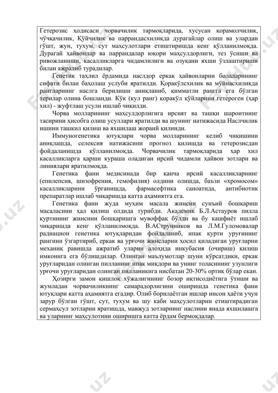 айвонларни болаларининг сифати билан баҳолаш услуби яратилди. қоракўлcхилик ва мўйнаcхиликда рангларнинг наслга берилиши аниқланиб, қимматли рангга ега бўлган терилар олина бошланди. кўк (кул ранг) қоракўл қўйларини гетероген (ҳар хил) - жуфтлаш усули ишлаб чиқилди. чорва молларининг маҳсулдорлигига ирсият ва ташқи шароитнинг тасирини ҳисобга олиш усуллари яратилди ва шунинг натижасида наслчилик ишини ташкил қилиш ва яхшилаш жораий қилинди. иммуногенетика ютуқлари чорва молларининг келиб чиқишини аниқлашда, селексия натижасини прогноз қилишда ва гетерозисдан фойдаланишда қўлланилмоқда. чорвачилик тармоқларида ҳар хил касалликларга қарши кураша оладиган ирсий чидамли ҳайвон зотлари ва линиялари яратилмоқда. генетика фани медисинада бир қанча ирсий касалликларнинг (епилепсия, шизофрения, гемофилия) олдини олишда, баъзи «хромосом» касалликларини ўрганишда, фармасефтика саноатида, антибиотик препаратлар ишлаб чиқаришда катта аҳамиятга ега. генетика фани жуда муҳим масала жинсни сунъий бошқариш масаласини ҳал қилиш олдида турибди. академик б.л.астауров пилла қуртининг жинсини бошқаришга мувоффақ бўлди ва бу кашфиёт ишлаб чиқаришда кенг қўлланилмоқда. в.аструнников ва л.м.гуломовалар радиацион генетика ютуқларидан фойдаланиб, ипак қурти уруғининг …