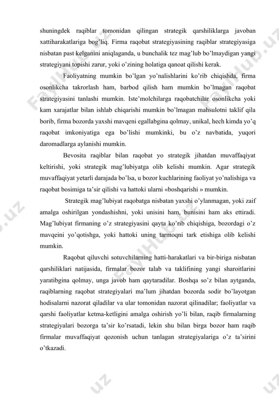 s ettiradi. mag’lubiyat firmaning o’z strategiyasini qayta ko’rib chiqishiga, bozordagi o’z mavqeini yo’qotishga, yoki hattoki uning tarmoqni tark etishiga olib kelishi mumkin. raqobat qiluvchi sotuvchilarning hatti-harakatlari va bir-biriga nisbatan qarshiliklari natijasida, firmalar bozor talab va taklifining yangi sharoitlarini yaratibgina qolmay, unga javob ham qaytaradilar. boshqa so’z bilan aytganda, raqiblarning raqobat strategiyalari ma’lum jihatdan bozorda sodir bo’layotgan hodisalarni nazorat qiladilar va ular tomonidan nazorat qilinadilar; faoliyatlar va qarshi faoliyatlar ketma-ketligini amalga oshirish yo’li bilan, raqib firmalarning strategiyalari bozorga ta’sir ko’rsatadi, lekin shu bilan birga bozor ham raqib firmalar muvaffaqiyat qozonish uchun tanlagan strategiyalariga o’z ta’sirini o’tkazadi. firmalar o’rtasidagi raqobatning ushbu xususiyatlari firmalarning raqobat o’yinining quyidagi holatini ko’rsatadi . har kim o’zining muvaffaqiyatli raqiblar ustidan ma’lum ustunlikka ega bo’lishga imkon beruvchi raqobat strategiyasini shakllantirishga harakat qiladi. bu yerda asosiy qiyinchilik shundan iboratki, har qanday firma strategiyasining muvaffaqiyati ko’p jihatdan raqobatchilar amalga oshirayotgan strategiyalarga bog’liq. firma a uchun raqobat ustunligiga erishish strategiyasi qisman …