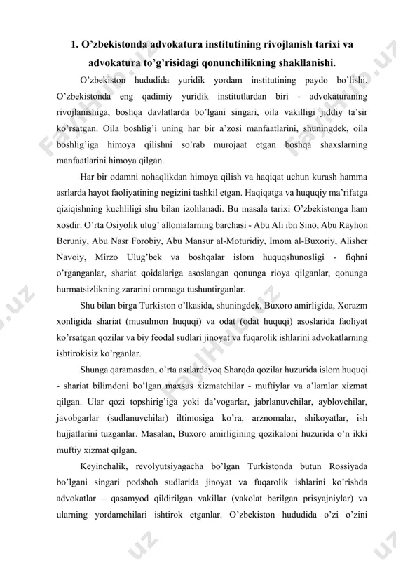 on hududida yuridik yordam institutining paydo bo’lishi. o’zbekistonda eng qadimiy yuridik institutlardan biri - advokaturaning rivojlanishiga, boshqa davlatlarda bo’lgani singari, oila vakilligi jiddiy ta’sir ko’rsatgan. oila boshlig’i uning har bir a’zosi manfaatlarini, shuningdek, oila boshlig’iga himoya qilishni so’rab murojaat etgan boshqa shaxslarning manfaatlarini himoya qilgan. har bir odamni nohaqlikdan himoya qilish va haqiqat uchun kurash hamma asrlarda hayot faoliyatining negizini tashkil etgan. haqiqatga va huquqiy ma’rifatga qiziqishning kuchliligi shu bilan izohlanadi. bu masala tarixi o’zbekistonga ham xosdir. o’rta osiyolik ulug’ allomalarning barchasi - abu ali ibn sino, abu rayhon beruniy, abu nasr forobiy, abu mansur al-moturidiy, imom al-buxoriy, alisher navoiy, mirzo ulug’bek va boshqalar islom huquqshunosligi - fiqhni o’rganganlar, shariat qoidalariga asoslangan qonunga rioya qilganlar, qonunga hurmatsizlikning zararini ommaga tushuntirganlar. shu bilan birga turkiston o’lkasida, shuningdek, buxoro amirligida, xorazm xonligida shariat (musulmon huquqi) va odat (odat huquqi) asoslarida faoliyat ko’rsatgan qozilar va biy feodal sudlari jinoyat va fuqarolik ishlarini advokatlarning …