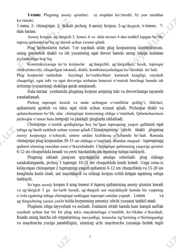. plug korpuslarini turlari. yer xaydash sifati plug korpusining konstruksiyasi, uning geometrik shakli va ish yuzasining egat devori hamda uning tubiga nisbatan joylashishiga bog„liq. konstruksiyasiga ko„ra korpuslar ag„dargichli, ag„dargichsiz, kesik, tuproqni chukurlatuvchi, chiqarilgan iskanali, diskli, kombinasiyalashgan ko„rinishda bo„ladi. plug korpusini tanlashda kuyidagi ko„rsatkichlari: kamrash kengligi, xaydash chuqurligi, egat tubi va egat devoriga nisbatan lemexni o„rnatish burchagi hamda ish sirtining (yuzasining) shakliga qarab aniqlanadi. dala taxtasi yordamida plugning korpusi ariqning tubi va devorchasiga tayannib xarakatlanadi. pichoq tuproqni kesish va unda uchragan o„simliklar qoldig„i, ildizlari, qatlamlarni ajratish va tekis egat olish uchun xizmat qiladi. pichoqlar diskli va qalamchasimon bo„lib, ular chimqirqar lemexining oldiga o„rnatiladi. qalamchasimon pichoqlar o„rmon buta-botqoqli va plantajli pluglarda ishlatiladi. chimqirqar o„simlik qoldiqlariga boy bo„lgan tuproqning yuqori qatlamni egat tubiga ag„darib tashlash uchun xizmat qiladi.chimqirqarning ishchi shakli plugning asosiy korpusiga o„xshaydi, ammo undan kichikroq o„lchamda bo„ladi. ramada chimqirqar plug korpusidan 30-35 sm oldinga o„rnatiladi. bundan maqsad - tuproqningq qatlami ularning …