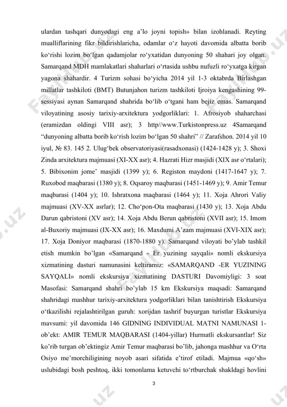 samarqand viloyati bo’ylab tashkil etish mumkin bo’lgan «samarqand - er yuzining sayqali» nomli ekskursiya xizmatining dasturi namunasini keltiramiz: «samarqand -er yuzining sayqali» nomli ekskursiya xizmatining dasturi davomiyligi: 3 soat masofasi: samarqand shahri bo’ylab 15 km ekskursiya maqsadi: samarqand shahridagi mashhur tarixiy-arxitektura yodgorliklari bilan tanishtirish ekskursiya o‘tkazilishi rejalashtirilgan guruh: xorijdan tashrif buyurgan turistlar ekskursiya mavsumi: yil davomida 146 gidning individual matni namunasi 1- ob’ekt: amir temur maqbarasi (1404-yillar) hurmatli ekskursantlar! siz ko’rib turgan ob’ektingiz amir temur maqbarasi bo’lib, jahonga mashhur va o‘rta osiyo me’morchiligining noyob asari sifatida e’tirof etiladi. majmua «qo‘sh» uslubidagi bosh peshtoq, ikki tomonlama ketuvchi to‘rtburchak shakldagi hovlini hosil qiluvchi va bizgacha aksariyat qismi saqlanmagan devorlar, 4 ta minora shulardan 2 tasi saqlangan, ikki tomonlama qarama-qarshi shaklda muhammad sulton farmoniga binoan qurilgan madrasa va xonaqoh poydevorlari va asosiy maqbara majmuasidan tashkil topgan. endi majmua bilan yaqindan tanishishni boshlasak! marhamat! amir temur maqbarasi peshtoqi. muhammad sulton ansamblidan faqat peshtoqigina yaxshi …