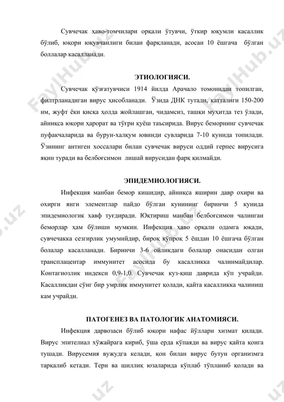 лади. вирус тери эпителийсида жойлашиб, унинг юзасида патологик ўзгаришлар: капиллярларнинг чегараланган кенгайиши (доғ), сероз шиш (папула), эпидермик емирилиши (везикулалар) келтириб чиқаради. пуфакча суюқлигининг таркибий қисми лейкоцитлар аралашган сероз экссудат, дегенератив хужайралар, эозинофиллар ва арачао таначаларидан иборат. суюқлик сўрилиши натижасида унинг ўрнида кейинчалик тушиб кетадиган қатқалоқ ҳосил бўлади. патологик ўзгаришлар кўпинча жигарда, қалқонсимон безда, меъда ости безида, овқат ҳазм йўлида ва бошқа аъзоларда кузатилади. бу ўзгаришлар теридаги тошмаларга ўхшаш бўлиб, атрофига қон қуйилган майда ўчоқли некрозлардан иборат. клиникаси яширин даври 11 кундан 21 кунгача, кам ҳолларда 23 кунгача, ўртача 14 кундан иборат. тана ҳарорати 38-390с кўтарилиши билан ўткир бошланиб, бир вақтнинг ўзида сувчечак тошмалари ҳам пайдо бўлади. сучечак қисқа муддатли продромал белгилар (субфебрил ҳарорат, умумий аҳволнинг ёмонлашуви)дан кейин ҳам бошланиши мумкин. продромал даврда баданда «решлар» яъни қизилча ёки қизамиққа ўхшаш тошмалар пайдо бўлади. одатда улар 1-2 кун давомида изсиз йўқолади. бироқ баъзида реш тошмалари сувчечак элементларининг авж олган даврида кузатилади. продррмал …
