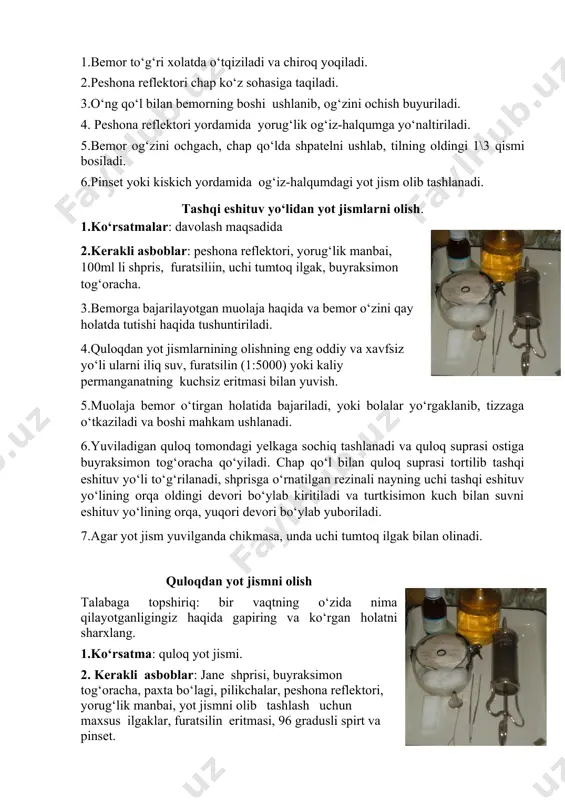 mida yorug‘lik og‘iz-halqumga yo‘naltiriladi. 5.bemor og‘zini ochgach, chap qo‘lda shpatelni ushlab, tilning oldingi 1\3 qismi bosiladi. 6.pinset yoki kiskich yordamida og‘iz-halqumdagi yot jism olib tashlanadi. tashqi eshituv yo‘lidan yot jismlarni olish. 1.ko‘rsatmalar: davolash maqsadida 2.kerakli asboblar: peshona reflektori, yorug‘lik manbai, 100ml li shpris, furatsiliin, uchi tumtoq ilgak, buyraksimon tog‘oracha. 3.bemorga bajarilayotgan muolaja haqida va bemor o‘zini qay holatda tutishi haqida tushuntiriladi. 4.quloqdan yot jismlarnining olishning eng oddiy va xavfsiz yo‘li ularni iliq suv, furatsilin (1:5000) yoki kaliy permanganatning kuchsiz eritmasi bilan yuvish. 5.muolaja bemor o‘tirgan holatida bajariladi, yoki bolalar yo‘rgaklanib, tizzaga o‘tkaziladi va boshi mahkam ushlanadi. 6.yuviladigan quloq tomondagi yelkaga sochiq tashlanadi va quloq suprasi ostiga buyraksimon tog‘oracha qo‘yiladi. chap qo‘l bilan quloq suprasi tortilib tashqi eshituv yo‘li to‘g‘rilanadi, shprisga o‘rnatilgan rezinali nayning uchi tashqi eshituv yo‘lining orqa oldingi devori bo‘ylab kiritiladi va turtkisimon kuch bilan suvni eshituv yo‘lining orqa, yuqori devori bo‘ylab yuboriladi. 7.agar yot jism yuvilganda chikmasa, unda …