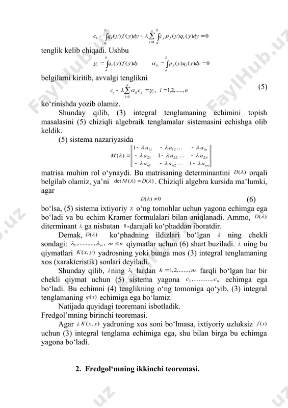 rosning yoki bunga mos (3) integral tenglamaning xos (xarakteristik) sonlari deyiladi. shunday qilib, ning lardan farqli bo‘lgan har bir chekli qiymat uchun (5) sistema yagona echimga ega bo‘ladi. bu echimni (4) tenglikning o‘ng tomoniga qo‘yib, (3) integral tenglamaning echimiga ega bo‘lamiz. natijada quyidagi teoremani isbotladik. fredgol’mning birinchi teoremasi. agar embed equation.3 yadroning xos soni bo‘lmasa, ixtiyoriy uzluksiz uchun (3) integral tenglama echimiga ega, shu bilan birga bu echimga yagona bo‘ladi. 2. fredgol‘mning ikkinchi teoremasi. (3) integral tenglamaga mos bir jinsli (7) tenglama (5) ga mos bo‘lgan ushbu (8) bir jinsli chiziqli algebik sistemsgs keladi. (7) tenglamaga qo‘shma bo‘lgan bir jinsli tenglama, (9) ko‘rinishga ega bo‘ladi. (9) tenglamaga ega (8) ga qo‘shma bo‘lgan bir jinsli sistemaga teng kuchlidir, bunda agar bo‘lib, matrisaning rangi ga teng bo‘lsa, chiziqli algebradan ma’lumki, bir jinsli (8) sistema ham va unga qo‘shma bo‘lgan (10) sistema ham ta chiziqli bog’liq bo‘lmagan echimlarga ega bo‘ladi. bu echimlarni (7) …