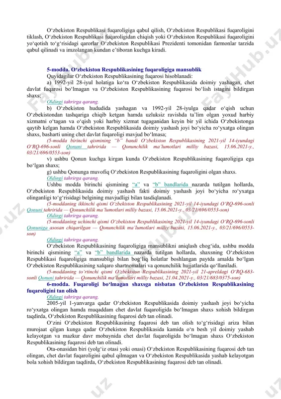 kiston respublikasining fuqaroligini olish yoki tugatish; chet davlat fuqarosi — o‘zbekiston respublikasining fuqaroligiga ega bo‘lmagan, boshqa davlat fuqaroligiga va o‘zining boshqa davlat fuqaroligiga mansubligiga doir dalilga ega bo‘lgan shaxs; o‘zbekiston respublikasining xorijda doimiy yashovchi fuqarosi — o‘zbekiston respublikasidagi doimiy yashash joyidan ro‘yxatdan chiqqan hamda xorijga doimiy yashashga chiqib ketish uchun ruxsatnoma rasmiylashtirgan o‘zbekiston respublikasi fuqarosi; yashash — shaxsning o‘zbekiston respublikasi hududida yoki uning tashqarisida qonuniy asosda turishi; yashash guvohnomasi — fuqaroligi bo‘lmagan shaxsning yoki chet davlat fuqarosining shaxsini tasdiqlaydigan, o‘zbekiston respublikasi hududida doimiy yashashga ruxsat etilganligining tasdig‘i sifatida berilgan hujjat. 4-modda. o‘zbekiston respublikasida fuqarolik o‘zbekiston respublikasida fuqarolik shaxsning davlat bilan o‘zaro huquqlari, majburiyatlari va javobgarligi yig‘indisida ifodalanadigan hamda inson qadr-qimmati, asosiy huquqlari va erkinliklarini e’tirof etish hamda hurmat qilishga asoslanadigan doimiy siyosiy-huquqiy aloqasini belgilaydi. o‘zbekiston respublikasida o‘zbekiston respublikasining butun hududi uchun yagona fuqarolik o‘rnatiladi. qoraqalpog‘iston respublikasining fuqarosi ayni bir vaqtda o‘zbekiston respublikasining fuqarosi hisoblanadi. o‘zbekiston respublikasining fuqaroligi, u qanday asoslarda …