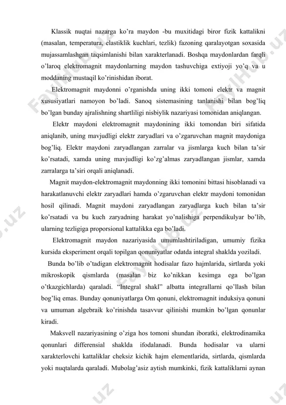 unday qonuniyatlarga om qonuni, elektromagnit induksiya qonuni va umuman algebraik ko’rinishda tasavvur qilinishi mumkin bo’lgan qonunlar kiradi. maksvell nazariyasining o’ziga hos tomoni shundan iboratki, elektrodinamika qonunlari differensial shaklda ifodalanadi. bunda hodisalar va ularni xarakterlovchi kattaliklar cheksiz kichik hajm elementlarida, sirtlarda, qismlarda yoki nuqtalarda qaraladi. mubolag’asiz aytish mumkinki, fizik kattaliklarni aynan nuqtada qarash va elektromagnit hodisalarni yonma-yon yotuvchi nuqtalarga nisbatan o’rganish, maksvell nazariyasini va uni davomchilarining ishlarini ulkan muvaffaqiyatini ta’minladi. hozirgi davrda o’zaro ta’sirning to’rt turi mavjud. bular elektromagnit, gravitatsion, kuchli va kuchsiz ta’sirlardir. qolgan barcha o’zaro ta’sirlar shularning biriga keltirilishi mumkin. masalan, yopishqoqlik kuchlari va boshqa birqancha kuchlar pirovard natijada elektromagnit kuchlari hisoblanadi. zarayadlangan zarralar orasidagi gravitatsion o’zaro ta’sir kuchlari ular orasida ta’sir qiladigan elektr kuchlariga nisbatan juda kichik. masalan, bir–biridan r-masofada joylashgan elektronlar orasidagi gravitatsion tortishish kuchi ga teng bu yerda g=6,7*1011 (n*m/kg) -gravitatsion doimiylikm  9,1*1031кг elektron massasi boshqa tomondan elektronlar orasida elektr itarilish kuchi xam mavjud bo’lib …