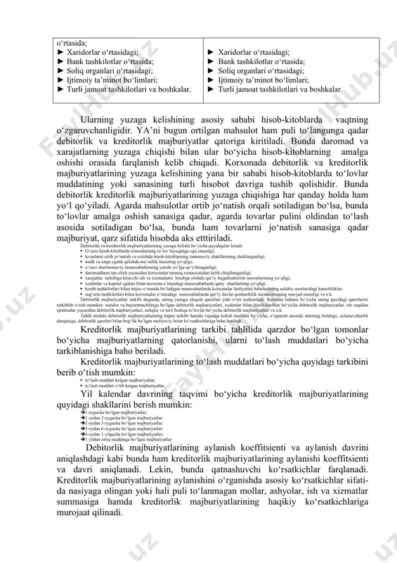 ditorlik majburiyatlari bevosita korxona bilan qarshi tomon o‘rtasidagi o‘zaro hisob-kitoblarda kelib chiqadigan majburiyatlardir. bu majburiyatlar korxona bilan mol etkazib beruvchilar yoki xaridorlar o‘rtasidagi munosabatlarda, korxona bilan bank tashkilotlar o‘rtasida, korxona bilan soliq organlari o‘rtasidagi, korxona bilan ijtimoiy taminot bo‘limlari va turli jamoat tashkilotlari, shuningdek xodimlar, mulk egalari, aksionerlar va investorlar bilan bo‘ladigan munosabatlarda yuzaga keladi (10.1-jadval). 10.1-jadval korxona bilan debitorlik va kreditorlik majburiyatlari kelib chiqadigan tomonlar[footnoteref:1] [1: ваҳобов а.в., иброҳимов а.т., ишонқулов н.ф. молиявий ва бошқарув таҳлили – тошкент: шарқ, 2007 й., 29 б.] debitorlik majburiyatlar: kreditorlik majburiyatlari: 1. korxonalar va mol etkazib beruvchilar o‘rtasida; 1. xaridorlar o‘rtasidagi; 1. bank tashkilotlar o‘rtasida; 1. soliq organlari o‘rtasidagi; 1. ijtimoiy ta’minot bo‘limlari; 1. turli jamoat tashkilotlari va boshkalar. 1. korxonalar va mol etkazib beruvchilar urtasida; 1. xaridorlar o‘rtasidagi; 1. bank tashkilotlar o‘rtasida; 1. soliq organlari o‘rtasidagi; 1. ijtimoiy ta’minot bo‘limlari; 1. turli jamoat tashkilotlari va boshkalar. ularning yuzaga kelishining asosiy sababi hisob-kitoblarda …