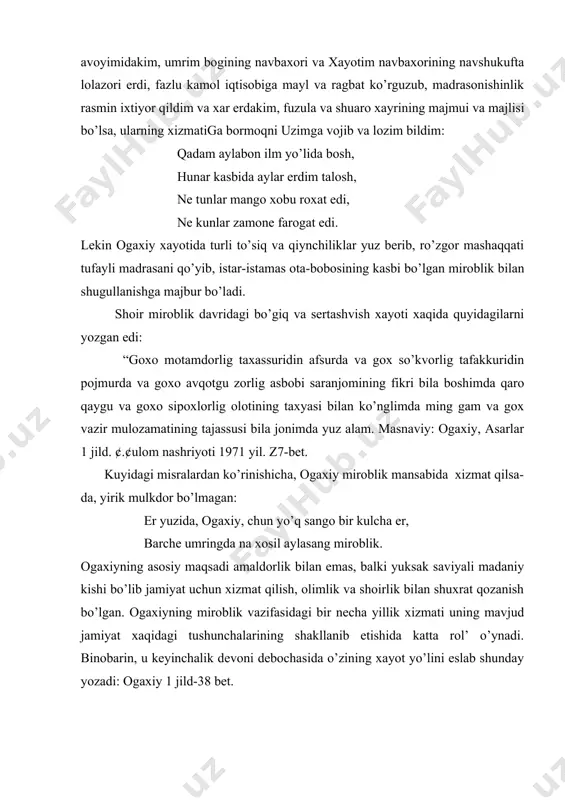 asidan baxramand yuo’lish orzu-xavasi bilan jo’shadi. bu xaqda uning o’zi keyinchalik bunday degan edi: “shabob ayyomining avoyimidakim, umrim bogining navbaxori va xayotim navbaxorining navshukufta lolazori erdi, fazlu kamol iqtisobiga mayl va ragbat ko’rguzub, madrasonishinlik rasmin ixtiyor qildim va xar erdakim, fuzula va shuaro xayrining majmui va majlisi bo’lsa, ularning xizmatiga bormoqni uzimga vojib va lozim bildim: qadam aylabon ilm yo’lida bosh, hunar kasbida aylar erdim talosh, ne tunlar mango xobu roxat edi, ne kunlar zamone farogat edi. lekin ogaxiy xayotida turli to’siq va qiynchiliklar yuz berib, ro’zgor mashaqqati tufayli madrasani qo’yib, istar-istamas ota-bobosining kasbi bo’lgan miroblik bilan shugullanishga majbur bo’ladi. shoir miroblik davridagi bo’giq va sertashvish xayoti xaqida quyidagilarni yozgan edi: “goxo motamdorlig taxassuridin afsurda va gox so’kvorlig tafakkuridin pojmurda va goxo avqotgu zorlig asbobi saranjomining fikri bila boshimda qaro qaygu va goxo sipoxlorlig olotining taxyasi bilan ko’nglimda ming gam va gox vazir mulozamatining tajassusi bila jonimda yuz alam. masnaviy: …