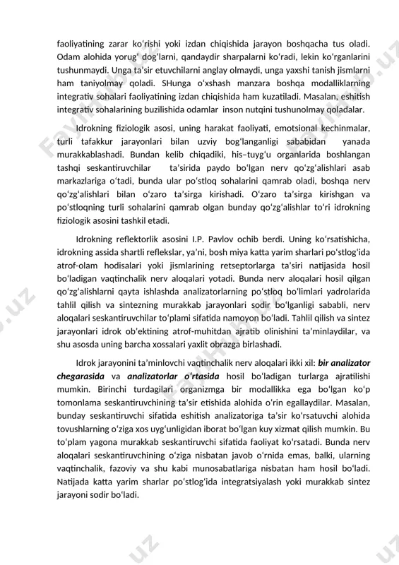 ng to‘liq faoliyatida odam butunlay ko‘rish sezgilaridan mahrum bo‘ladi, u hech narsani ko‘ramaydi. integrativ soha faoliyatining zarar ko‘rishi yoki izdan chiqishida jarayon boshqacha tus oladi. odam alohida yorug‘ dog‘larni, qandaydir sharpalarni ko‘radi, lekin ko‘rganlarini tushunmaydi. unga ta’sir etuvchilarni anglay olmaydi, unga yaxshi tanish jismlarni ham taniyolmay qoladi. shunga o‘xshash manzara boshqa modalliklarning integrativ sohalari faoliyatining izdan chiqishida ham kuzatiladi. masalan, eshitish integrativ sohalarining buzilishida odamlar inson nutqini tushunolmay qoladalar. idrokning fiziologik asosi, uning harakat faoliyati, emotsional kechinmalar, turli tafakkur jarayonlari bilan uzviy bog‘langanligi sababidan yanada murakkablashadi. bundan kelib chiqadiki, his–tuyg‘u organlarida boshlangan tashqi seskantiruvchilar ta’sirida paydo bo‘lgan nerv qo‘zg‘alishlari asab markazlariga o‘tadi, bunda ular po‘stloq sohalarini qamrab oladi, boshqa nerv qo‘zg‘alishlari bilan o‘zaro ta’sirga kirishadi. o‘zaro ta’sirga kirishgan va po‘stloqning turli sohalarini qamrab olgan bunday qo‘zg‘alishlar to‘ri idrokning fiziologik asosini tashkil etadi. idrokning reflektorlik asosini i.p. pavlov ochib berdi. uning ko‘rsatishicha, idrokning assida shartli reflekslar, ya’ni, bosh miya katta yarim …