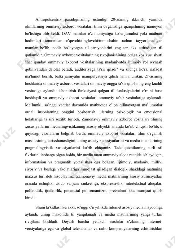 ning asosiy xususiyatlari orasida ochiqlik, uslub va janr sinkretligi, ekspressivlik, intertekstual aloqalar, polikodlik, ijodkorlik, potentsial polisemantizm, pretsedentlikka murojaat qilish kiradi. shuni ta'kidlash kerakki, so'nggi o'n yillikda internet asosiy media maydoniga aylandi, uning makonida til yangilanadi va media matnlarining yangi turlari rivojlana boshladi. deyarli barcha yetakchi nashrlar o'zlarining internet-versiyalariga ega va global telekanallar va radio kompaniyalarning eshittirishlari onlayn rejimda parallel ravishda amalga oshiriladi. samaradorlik, multimediya, interaktivlik, doimiy fikr-mulohazalar kabi xususiyatlar olimlarga internet-ommaviy axborot vositalarini ommaviy axborot vositalari tizimidagi alohida ommaviy axborot vositalariga ajratish imkoniyatini beradi. ushbu omillar zamonaviy tilshunoslarning internet matnlarining lingvistik xususiyatlarini o'rganishga qiziqishini belgilaydi. n. b. mechkovskaya ta'kidlaganidek, 21-asrda televizor dominant axborot vositasi bo'lishni to'xtatadi: uning o'rnini har bir inson mavjudligining axborot muhitiga aylanadigan internetning interaktiv multimediyasi egallaydi. t. g. dobrosklonskayaning fikricha, internet tili barcha an'anaviy ommaviy axborot vositalarining yutuqlarini o'z ichiga olgan murakkab ko'p darajali multimedia tizimidir. internet aloqalarida media til aks ettirishning kuchayishi o'yinning tarqalishiga va muloqotning …