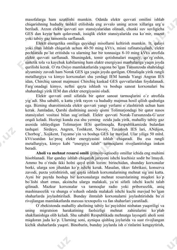 ida yagona bo`lgan tursunzoda shahridagi alyuminiy zavodi ham norak ges iga yaqin joyda qurilgan. olmaliqda yirik rangli metallurgiya va kimyo korxonalari shu yerdagi iem hamda yangi angran ies idan, chirchiq sanoat majmuasi chirchiq kaskad ges quvvatlaridan foydalanadi. farg`onadagi kimyo, neftni qayta ishlash va boshqa sanoat korxonalari bu shahardagi yirik iem dan elektr energiyasini oladi. elektr quvvati omil sifatida bir qator sanoat tarmoqlarini o`z atrofida yig`adi. shu sababli, u katta yirik rayon va hududiy majmua hosil qilish qudratiga ega. bizning sharoitimizda elektr quvvati yangi yerlarni o`zlashtirish uchun ham kerak. jumladan, qarshi dashtining asosiy qismi tolimarjondagi bir qator nasos stansiyalari vositasi bilan sug`oriladi. elektr quvvati norak-tursunzoda-g`uzor orqali keladi. hozirgi kunda esa shu yerning ozida juda yirik, mahalliy tabiiy gaz asosida ishlaydigan tolimarjon iesi qurilmoqda. respublikamizda bulardan tashqari sirdayo, angren, toshkent, navoiy, taxiatosh ies lari, andijon, chorbog`, xojikent, tuyamo`yin va boshqa ges lar mavjud. ular yiliga 50 mlrd. kvt/soatdan ko`proq elektr energiyasini ishlab …