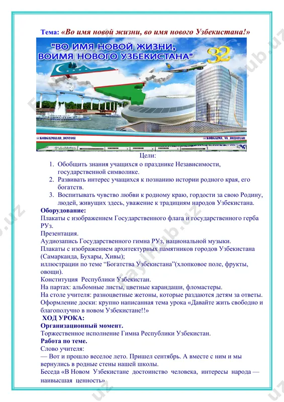 ен годом «2023 год -2023-й годом внимания к человеку и качественного образования» — как вы понимаете слово “независимость”? (это значит, что страна свободно живет по своим законам, основным из которых является конституция республики узбекистан). — независимость нашей республики была провозглашена 31 августа в1991 году, а 1 сентября объявлен праздничным. в соответствии с конституцией республики узбекистан, принятой 8 декабря 1992 года, узбекистан является суверенной демократической республикой. выступления учащихся. 1 ученик: 1сентября! 1 сентября! красный день календаря. отмечает день рожденья в этот день страна моя! 2 ученик: мы встречаем светлый праздник! все об этом знать должны. сколько всюду флагов разных, день рожденья у страны! 3 ученик: и своё мы выступление приготовили не зря. песней, пляской и стихами встретим праздник сентября! 4 ученик: моя большая родина- узбекская страна! на всей земле огромной такая ты одна! 5 ученик: чтоб мы росли счастливыми, заботится народ. для нас и книги пишутся, и радио поёт. 6 ученик: …