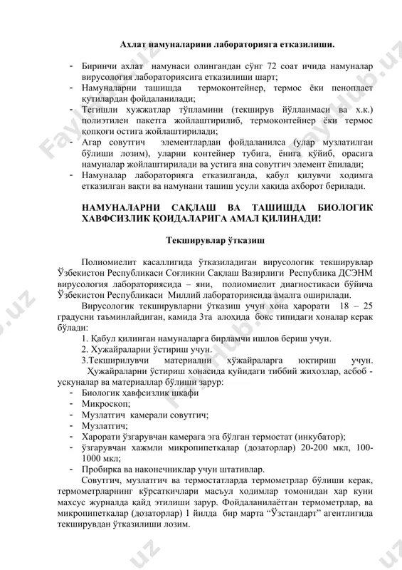 лари орасида ресдсэнм вирусология лабораториясига йўлланма ва ўбш ҳолатини эпидемиологик текшириш картаси билан етказилади. ахлат намуналарини лабораторияга етказилиши. · биринчи ахлат намунаси олингандан сўнг 72 соат ичида намуналар вирусология лабораториясига етказилиши шарт; · намуналарни ташишда термоконтейнер, термос ёки пенопласт қутилардан фойдаланилади; · тегишли хужжатлар тўпламини (текширув йўлланмаси ва х.к.) полиэтилен пакетга жойлаштирилиб, термоконтейнер ёки термос қопқоғи остига жойлаштирилади; · агар совутгич элементлардан фойдаланилса (улар музлатилган бўлиши лозим), уларни контейнер тубига, ёнига қўйиб, орасига намуналар жойлаштирилади ва устига яна совутгич элемент ёпилади; · намуналар лабораторияга етказилганда, қабул қилувчи ходимга етказилган вақти ва намунани ташиш усули хақида ахборот берилади. намуналарни сақлаш ва ташишда биологик хавфсизлик қоидаларига амал қилинади! текширувлар ўтказиш полиомиелит касаллигида ўтказиладиган вирусологик текширувлар ўзбекистон республикаси соғликни сақлаш вазирлиги республика дсэнм вирусология лабораториясида – яни, полиомиелит диагностикаси бўйича ўзбекистон республикаси миллий лабораториясида амалга оширилади. вирусологик текширувларни ўтказиш учун хона ҳарорати 18 – 25 градусни таъминлайдиган, камида 3та алоҳида бокс типидаги хоналар …