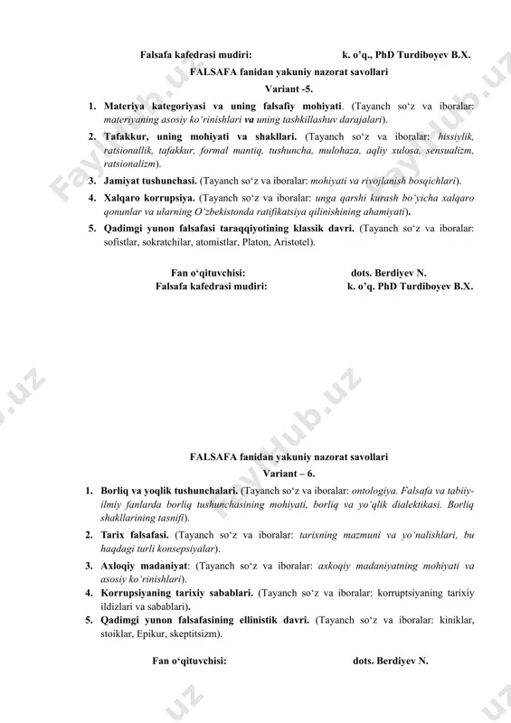 alsafasi taraqqiyotining klassik davri. (tayanch so‘z va iboralar: sofistlar, sokratchilar, atomistlar, platon, aristotel). fan o‘qituvchisi: dots. berdiyev n. falsafa kafedrasi mudiri: k. o’q. phd turdiboyev b.x. falsafa fanidan yakuniy nazorat savollari variant – 6. 1. borliq va yoqlik tushunchalari. (tayanch so‘z va iboralar: ontologiya. falsafa va tabiiy-ilmiy fanlarda borliq tushunchasining mohiyati, borliq va yo‘qlik dialektikasi. borliq shakllarining tasnifi). 2. tarix falsafasi. (tayanch so‘z va iboralar: tarixning mazmuni va yo‘nalishlari, bu haqdagi turli konsepsiyalar). 3. axloqiy madaniyat: (tayanch so‘z va iboralar: axkoqiy madaniyatning mohiyati va asosiy ko‘rinishlari). 4. korrupsiyaning tarixiy sabablari. (tayanch so‘z va iboralar: korruptsiyaning tarixiy ildizlari va sabablari). 5. qadimgi yunon falsafasining ellinistik davri. (tayanch so‘z va iboralar: kiniklar, stoiklar, epikur, skeptitsizm). fan o‘qituvchisi: dots. berdiyev n. falsafa kafedrasi mudiri: k. o’q., phd turdiboyev b.x. falsafa fanidan yakuniy nazorat savollari varinat – 7. 1. harakat – borliqning yashash usuli. (tayanch so‘z va iboralar: harakat tushunchasining tavsifi, tiplari va shakllari). …