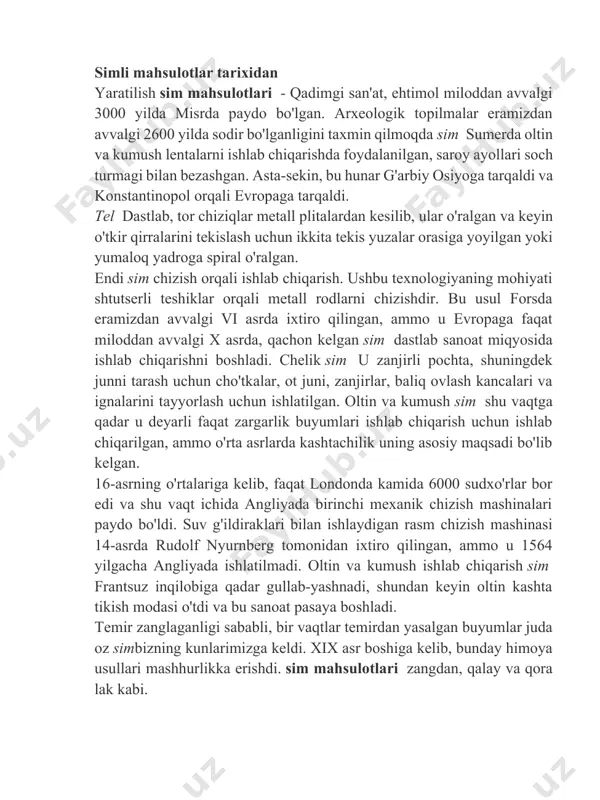 cha. uy-ro'zg'or buyumlarining barcha turlari simdan yasalgan, plastmassa paydo bo'lgunga qadar, bu hunarmandchilik asta-sekin yo'qolishiga olib keldi. san'at bugun simli tarozilar afrika va meksika kabi ko'plab mintaqalarda gullab-yashnaydi. va evropada hunarmandchilikka bo'lgan qiziqish qayta tiklangach, u qayta tug'ilishni boshdan kechirmoqda. simli to'quv - materiallar hammasidan ko'proq sim kamroq, dumaloq, to'rtburchaklar yoki yarim doira shaklida bo'ladi. u turli metallardan ishlab chiqariladi va ko'pincha qoplamaga ega, masalan, emaye yoki polimer. telning diametri millimetrda o'lchanadi. shuningdek o'ralgan sim tayyorlangan materialga qarab qattiqlikda (yumshoq, yarim qattiq va qattiq) farqlanadi. mis sim mis sim jozibali issiq rangga ega. turli xil qattiqlik va diametrga ega. yumshoq mis sim bilan ishlash juda oson va u uchun ishlatiladi yasash ko'pchilik sim mahsulotlari. emaye qoplangan mis sim sir ranglarining xilma-xilligi tufayli hunarmandchilik qilish uchun juda mos keladi. mis konservalangan mis sim porlaydi va oksidlanmaydi, shuning uchun ayniqsa oshxona idishlari uchun mos keladi. oddiy misdan tashqari sim kumush bilan qoplangan …