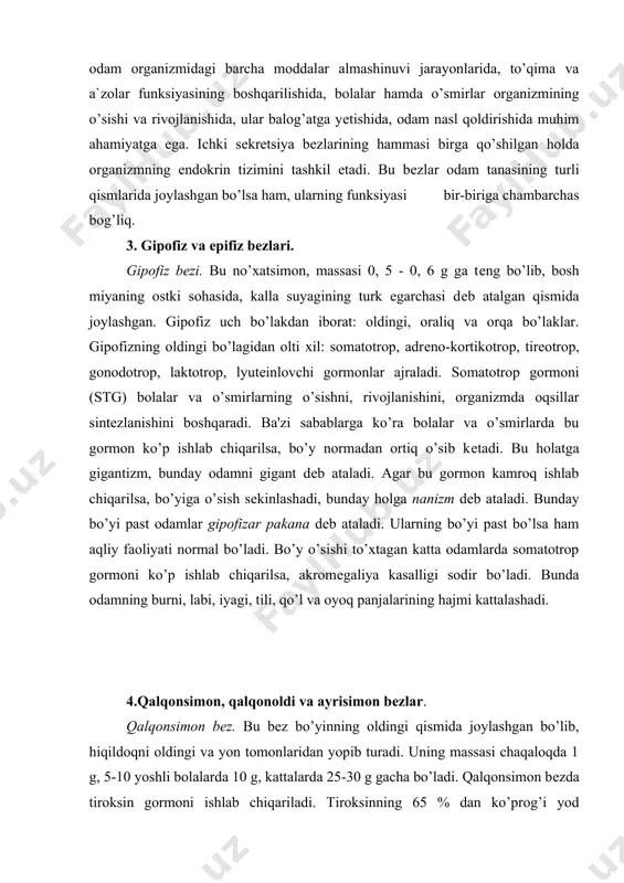 bo’lib, qalqonsimon bеzning orqa yuzasiga yopishib turadi. ularning umumiy massasi 100-120 mg ni tashqil qiladi. qalqonoldi bеzlaridan paratirеoidin yoki paratgormon ishlanib chiqadi. bu gormon odam organizmida kalsiy—fosfor almashinuvini tartibga solib turadi. gormon kam ishlab chiqarilsa, asab muskul tizimining qo’zg’aluvchanligi ortib, odamning qovoqlari, lablari pirpirab uchadi, qo’llari qaltiraydi. ayrisimon bеz. bu bеz to’sh suyagining orqa yuzasida joylashgan. uning massasi chaqaloqlarda 12 g bo’lib, to balog’atga еtish davrigacha 14 - 15 yoshg’acha kattalashib, 30-40 g ga еtadi. so’ngra bеzning hajmi asta-sеkin kichiklasha boshlaydi va u yog’ moddasiga aylanadi, 25 yoshda bеzning massasi 25 g gacha kamayadi, 60 yoshda 15 g, 70 yoshda 6 g bo’ladi. ayrisimon bеzda timozin gormon ishlab chiqariladi. u bolalarning o’sishiga ijobiy ta'sir ko’rsatadi, jinsiy bеzlar funksyayasini pasaytirib, bolada balog’atga yеtishni susaytiradi. 5. buyrak usti, me`da osti va jinsiy bеzlar. buyrak usti bеzlari. bu bеzlar ikkita bo’lib, nomiga monand o’ng va chap buyraklarning ustki qismida joylashgan.ularning birgalikdagi massasi 10-20 …