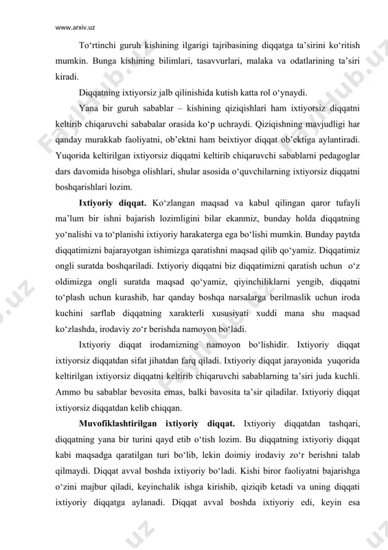 ishni talab qilmaydi. diqqat avval boshda ixtiyoriy bo‘ladi. kishi biror faoliyatni bajarishga o‘zini majbur qiladi, keyinchalik ishga kirishib, qiziqib ketadi va uning diqqati ixtiyoriy diqqatga aylanadi. diqqat avval boshda ixtiyoriy edi, keyin esa ixtiyorsizga aylandi. shu sababli diqqatning bu turi ixtiyoriydan keyingi ixtiyorsiz diqqat ham deb yuritiladi. 4. diqqatning xususiyatlari. diqqat ko‘p tomonli jarayondir. uning asosiy xususiyatlaridan biri diqqatning barqarorligi va tebranishiga to‘xtalib o‘tamiz. diqqatning davomiyligi va uning tebranishi nimalarga bog‘liq. ayrim tadqiqotchilar diqqatning davomiyligini sof biologik ritm (tebranish)lar bilan bog‘lashga intilganlar. diqqatning tebranishi odatda bilinar-bilinmas qo‘zg‘atuvchilar orqali o‘rganiladi. masalan, soatning chiqillashiga quloq solsak, ovoz kuchayadi, ba’zan kuchsiz eshitildai. bu tebranishlar bir kadar barqaror harakaterga ega. ularning davomiyligi 1,5 sekunddan 2,5 sekundgacha yetadi. bu tebranishning mexanizmi diqqatning tebranishi bilan emas, balki sezgi a’zoalrining vaqti-vaqti bilan toliqishi va ularning o‘zidagi biologik tebranish bilan bog‘liqdir. boshqa tomondan esa diqqatning tebranishi, yetarli darajada barqaror bo‘lmasligi diqqatning ob’ekti bilan ham bog‘liq. masalan, diqqatni biror …