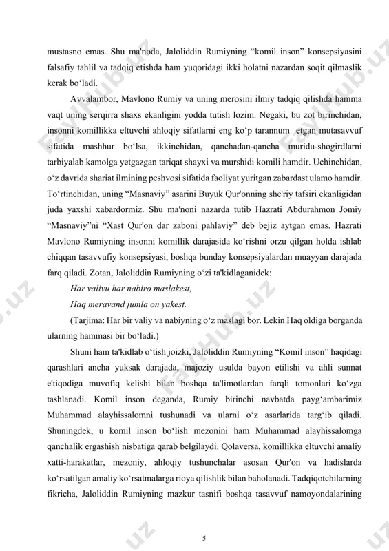 miyning insonni komillik darajasida ko‘rishni orzu qilgan holda ishlab chiqqan tasavvufiy konsepsiyasi, boshqa bunday konsepsiyalardan muayyan darajada farq qiladi. zotan, jaloliddin rumiyning o‘zi ta'kidlaganidek: har valivu har nabiro maslakest, haq meravand jumla on yakest. (tarjima: har bir valiy va nabiyning o‘z maslagi bor. lekin haq oldiga borganda ularning hammasi bir bo‘ladi.) shuni ham ta'kidlab o‘tish joizki, jaloliddin rumiyning “komil inson” haqidagi qarashlari ancha yuksak darajada, majoziy usulda bayon etilishi va ahli sunnat e'tiqodiga muvofiq kelishi bilan boshqa ta'limotlardan farqli tomonlari ko‘zga tashlanadi. komil inson deganda, rumiy birinchi navbatda payg‘ambarimiz muhammad alayhissalomni tushunadi va ularni o‘z asarlarida targ‘ib qiladi. shuningdek, u komil inson bo‘lish mezonini ham muhammad alayhissalomga qanchalik ergashish nisbatiga qarab belgilaydi. qolaversa, komillikka eltuvchi amaliy xatti-harakatlar, mezoniy, ahloqiy tushunchalar asosan qur'on va hadislarda ko‘rsatilgan amaliy ko‘rsatmalarga rioya qilishlik bilan baholanadi. tadqiqotchilarning fikricha, jaloliddin rumiyning mazkur tasnifi boshqa tasavvuf namoyondalarining komillikka erishish borasidagi qarashlariga monand kelsada, ularning tasnifidan ma'lum darajada …