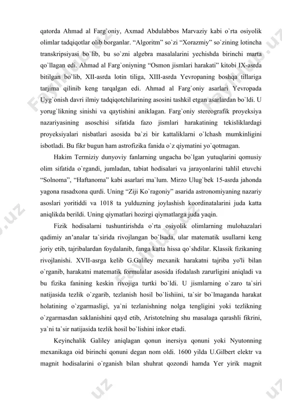 fizikaning rivojlanishi. xvii-asrga kelib g.galiley mexanik harakatni tajriba yo'li bilan o`rganib, harakatni matematik formulalar asosida ifodalash zarurligini aniqladi va bu fizika fanining keskin rivojiga turtki bo`ldi. u jismlarning o`zaro ta`siri natijasida tezlik o`zgarib, tezlanish hosil bo`lishiini, ta`sir bo`lmaganda harakat holatining o`zgarmasligi, ya`ni tezlanishning nolga tengligini yoki tezlikning o`zgarmasdan saklanishini qayd etib, aristotelning shu masalaga qarashli fikrini, ya`ni ta`sir natijasida tezlik hosil bo`lishini inkor etadi. keyinchalik galiley aniqlagan qonun inersiya qonuni yoki nyutonning mexanikaga oid birinchi qonuni degan nom oldi. 1600 yilda u.gilbert elektr va magnit hodisalarini o`rganish bilan shuhrat qozondi hamda yer yirik magnit ekanligini isbotladi. u kompas magnit milining burilishini yerning katta magnitga o`xshashi orqali tushuntirdi, magnetizm va elektrning o`zaro bog`lanishini tekshirdi. galiley mexanikadagi nisbiylik prinsipini ochdi va erkin tushayotgan jism tezlanishi uning tezligi va massasiga bog`liq emasligini isbotladi. e.torrichelli yuqoridagi prinsipdan foydalanib, atmosfera bosimining mavjudligini aniqladi va birinchi barometrni yaratdi. r.boyl va e.mariott gazlarning elastikligini aniqladilar hamda gazlar …