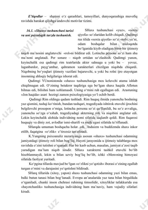 a tushunish. 1. «шахс» тушунчаси тарихи ва уни психологик тарзда тушуниш shaxs tushunchasi «yuz», «soxta qiyofa» so‘zlaridan kelib chiqadi. qadimgi rus tilida «soxta qiyofa» so‘zi «rol», ya’ni, odam boshqalar bilan muloqotda bo‘lganida kiyib oladigan biror-bir ijtimoiy niqob ma’nosini anglatuvchi «rol»ni bildirar edi. lotincha persone so‘zi ham shu ma’noni anglatadi. per sonare – niqob ortidan so‘zlashish. qadimgi yunon, keyinchalik esa qadimgi rim teatrlarida akter sahnaga u yoki bu – yovuz, laganbardor, payg‘ambar, qahramon xarakterlari chizilgan niqobda chiqardi. niqobning bo‘yoqlari ijtimoiy vazifani bajaruvchi, u yoki bu rolni ijro etayotgan insonning ahloqiy belgilariga ishorat edi. qadimgi yunonistonda «shaxs» tushunchasiga mos keluvchi atama ishlab chiqilmagan edi. o‘zining betakror taqdiriga ega bo‘lgan shaxs haqida aflotun bilmas edi, bilishni ham xohlamasdi. uning o‘rnini ruh egallagan edi. arastuning «jon haqida» asari hozirgi zamon psixologiyasiga yo‘l ochib berdi. qadimgi rim oldinga qadam tashladi. rim huquq ilmida yunoncha boshning yuz qismini, tashqi ko‘rinish, bundan tashqari, tragediyada ishtirok etuvchi ijrochini …