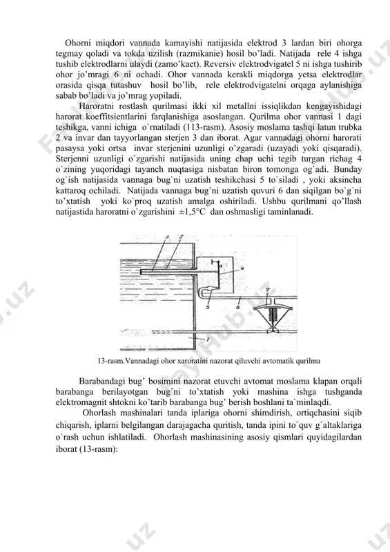 shinasidagi ohor xossasi doimiy bo’lishligini taminlash uchun vannadagi ohor miqdori bir xilda bo’lishi kerak, buning uchun vannani ohor bilan doimiy taminlash kerak bo’ladi. vannani ohor bilan doimiy taminlash maqsadida mashinaga ohor miqdorini taminlovchi avtomat o’rnatilgan. bunday avtomatlarni bir nechta turlari mavjud bo’lib quyida ulardan birini tuzilishi va ishlash tartiblari bilan tanishamiz (-rasm). 12-rasm.vannadagi ohor miqdorini nazorat qiluvchi avtomatik qurilma tasviri. 1.metall skoba. 2.izolyator. 3.elektrodlar. 4.rele. 5.reversiv elektrodvigatel . 6.ohor jo’mragi. ohorni miqdori vannada kamayishi natijasida elektrod 3 lardan biri ohorga tegmay qoladi va tokda uzilish (razmikanie) hosil bo’ladi. natijada rele 4 ishga tushib elektrodlarni ulaydi (zamo’kaet). reversiv elektrodvigatel 5 ni ishga tushirib ohor jo’mragi 6 ni ochadi. ohor vannada kerakli miqdorga yetsa elektrodlar orasida qisqa tutashuv hosil bo’lib, rele elektrodvigatelni orqaga aylanishiga sabab bo’ladi va jo’mrag yopiladi. haroratni rostlash qurilmasi ikki xil metallni issiqlikdan kengayishidagi harorat koeffitsientlarini farqlanishiga asoslangan. qurilma ohor vannasi 1 dagi teshikga, vanni ichiga o`rnatiladi (113-rasm). asosiy …