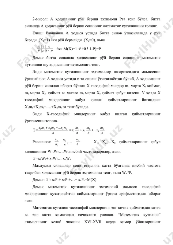миқдорнинг математик кутилиши тасодифий миқдор эмас, балки ўзгармас миқдордир. келгусида баъзи теоремаларни исботлашда ишлатиладиган битта назарий масалани кўрамиз. 2-мисол: а ҳодисанинг рўй бериш эҳтимоли рга тенг бўлса, битта синашда а ҳодисанинг рўй бериш сонининг математик кутилишини топинг. ечиш: равшанки а ҳодиса устида битта синов ўтказилганда у рўй беради. (х1=1) ёки рўй бермайди. (х2=0), яъни ёки м(х)=1 +0 1-р)=р демак битта синашда ҳодисанинг рўй бериш сонининг математик кутилиши шу ҳодисанинг эҳтимолига тенг. энди математик кутилишнинг эҳтимоллар назариясидаги маъносини ўрганайлик: а ҳодиса устида n та синаш ўтказилаётган бўлиб, а ҳодисанинг рўй бериш сонидан иборат бўлган х тасодифий миқдор m1 марта х1 қиймат, m2 марта х2 қиймат ва ҳаказо mк марта хк қиймат қабул қилсин. у ҳолда х тасодифий миқдорнинг қабул қилган қийматларининг йиғиндиси х1m1+х2m2+….+хnmk га тенг бўлади. энди х-тасодифий миқдорнинг қабул қилган қийматларининг ўртачасини топсак. = равшанки: ,… х1, х2,…хк қийматларининг қабул қилишининг w1,w2….wk нисбий частоталаридир, яъни =х1w1+ х2w2… хkwk маълумки синашлар …