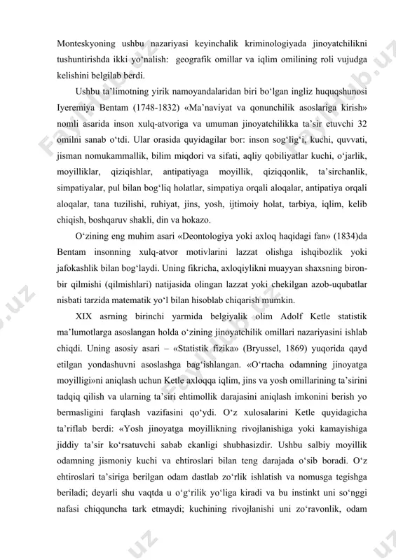larining ta’sirini tadqiq qilish va ularning ta’siri ehtimollik darajasini aniqlash imkonini berish yo bermasligini farqlash vazifasini qo‘ydi. o‘z xulosalarini ketle quyidagicha ta’riflab berdi: «yosh jinoyatga moyillikning rivojlanishiga yoki kamayishiga jiddiy ta’sir ko‘rsatuvchi sabab ekanligi shubhasizdir. ushbu salbiy moyillik odamning jismoniy kuchi va ehtiroslari bilan teng darajada o‘sib boradi. o‘z ehtiroslari ta’siriga berilgan odam dastlab zo‘rlik ishlatish va nomusga tegishga beriladi; deyarli shu vaqtda u o‘g‘rilik yo‘liga kiradi va bu instinkt uni so‘nggi nafasi chiqquncha tark etmaydi; kuchining rivojlanishi uni zo‘ravonlik, odam o‘ldirish, isyonkorlik va yo‘llarda talonchilik qilishga da’vat etadi. nihoyat, odam jinoyat yo‘liga kirib, kuch bilan birga hiyla-nayrang ishlata boshlaydi va o‘z hayotining boshqa davrlaridagiga qaraganda ko‘proq darajada yolg‘onchi bo‘lib qoladi». jinoyatchilikka yosh omilining ta’sirini aniqlab olgach, ketle jins omilining ta’sirini aniqlashga o‘tadi: «jinoyat sodir etishga moyillikka jinslar o‘rtasidagi farq ham katta ta’sir ko‘rsatadi». bu ta’sirni ketle jinslarning odatlari, xususan, ayol mahdud (boshqalar uchun yopiq) muhitda hayot kechirishi, u erkakka …