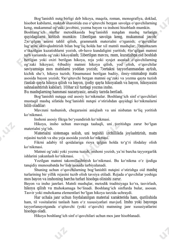 matnlarni o‘qiydilar, ularni qayta hikoya qiladilar, bayon, ayrim narsa yoki hodisalarni tasvirlab insho ham yozadilar. masalan, «bizning sinfimiz», «bahor keldi» kabi. tasvirga xos xususiyatlar shundan iboratki, unda sifatlash, taqqoslash, metaforalar ko‘p bo‘ladi. tasvir o‘quvchilar uchun hikoyaga nisbatan qiyin janr hisoblanadi, shuning uchun boshlang‘ich sinflarda ko‘proq tasvir elementlari bo‘lgan hikoya tarzidagi bayon va insho yozdiriladi. muhokama bog‘lanishli matnning anchagina qiyin shakli hisoblanadi, shuning uchun boshlang‘ich sinflar dasturida muhokama tarzida insho yozdirish tavsiya etilmaydi; o‘quvchilar inshoda muhokama elementlaridangina foydalanadilar. masalan, «qushlar uyasini nima uchun buzish mumkin emas», «paxta − bizning milliy boyligimiz» mavzularida og‘zaki hikoya tuzdirilsa yoki insho yozdirilsa, muhokama elementi, albatta, bo‘ladi. o‘qituvchi bog‘lanishli nutqni rejalashtirganda, turli janrda mashq qilishni ko‘zda tutadi va o‘quvchilarga hikoya, tasvir va muhokama elementlarini o‘rgata boradi. bunda ko‘proq hikoya tarzidagi matn tuzdirishga ahamiyat beradi. bolalarning bog‘lanishli nutqni egallash darajasiga qarab, matnga tasvir va muhokama elementlari kiritib boriladi. bog‘lanishli nutq va uni maktabda egallash. fikrni bayon etish …