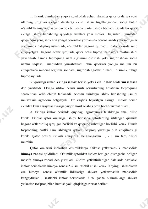 zonasi qoldiriladi. o’simlik qatoridan ishlov berilgan qismgacha bo’lgan masofa himoya zonasi deb yuritiladi. g’o’za yetishtiriladigan dalalarda dastlabki ishlov berishlarda himoya zonasi 5-7 sm tashkil etishi kerak. keyingi ishlashlarda esa himoya zonasi o’simlik ildizlariga shikast yetkazmaslik maqsadida kengaytiriladi. dastlabki ishlov berishlarda 3 % gacha o’simliklarga shikast yetkazish (to’proq bilan kumish yoki qirqish)ga ruxsat beriladi. qator orasini yumshatish to’proqning normal namligida o’tkazilishi kerak bunda diametri 10 sm dan katta kesaklar hosil bo’lmasligi kerak. sug’orish egatlari qatorning o’rtasidan olinishi kerak. mineral o’g’itlar o’simlik qatoridan 12 sm uzoqlikgacha va 5-16 sm chuqurlikda berilishi talab etiladi. kultivatorning o’g’itlash apparatlari bir tekis o’g’it sepishi talab etiladi, apparatlarning notekis o’g’it sepishi 5 % ko’p bo’lmasligi kerak. texnik ekinlarga ishlov berishda ishlov beruvchi agregat seyalkaning qamrash kengiligiga mos bo’lishi kerak hamda ekish agregatining izidan xarakatlanib ish bajarilishi kerak. qator orasiga ishlov beruvchi kultivator ishchi organlari texnik talablarga mos bo’lishi kerak. bunda ularning tig’lari o’tkir, o’rnatilish burchaklari talab darajasida, …