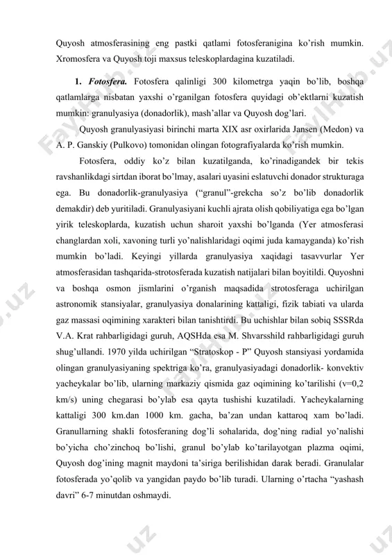 di. fotosferada kuzatiladigan mash’allar, ravshanligi jixatdan ajralib turadigan zanjirsimon ob’ektlardir. spektral analiz, mash’allarning ravshanligi fotosferanikidan 10-20 % ga ortiq ekanligini ko’rsatadi. mash’allarni faqat quyosh ko’rinma diskining chekkalari yaqinidagina kuzatish mumkin, disk markazi atrofida esa ular deyarli ko’rinmaydi. buning sababi, quyosh diski markazida nurlanish, uning chuqurroq oblastlaridan chiqayotganligi tufayli chetlariga nisbatan kuchliligidadir. mash’allar magnit maydonga ega bo’lib, maydon kuchlanganligi 50-100 erstedni tashkil qiladi. fotosferaning muammolarga boy ob’ektlaridan biri quyosh dog’laridir. quyoshning harorati astrofizikada murakkab masalalaridan biri-osmon jismlarining haroratini aniqlashdir. ma’lumki, harorat modda xolatini xarakterlaydigan asosiy kattalik bulib, uning fizik xususiyatlari ko’p jixatdan haroratiga bog’liq buladi. astrofiziklar uchun bu masalaning qiyinchiligi shundaki, ular, birinchidan; yerdagi tajribalardagi kabi tekshirilayotgan jismga bevosita o’rnatilgan maxsus jihozlar yordamida haroratni o’lchash imkoniyatiga ega emaslar va ikkinchidan, osmon jismlarining haroratini aniqlashda, ko’p xollarda, osmon yoritgichlari nurlanishlarini absolyut qora jism nurlanishi deb qarab va uning qonunlarini qo’llab haroratni aniqlaydilar. biroq xaqiqatda bu qonunlarni qo’llash yoritgichlar uchun xar doim xam …