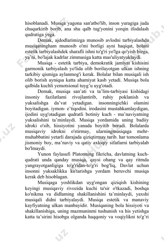 i olamini boyitadigan. iymon- e’tiqodini. irodasini mustahkamlaydigan, ijodini uyg'otadigan qudratli botiniy kuch - ma’naviyatning yuksalishini ta’minlaydi. musiqa yordamida uning badiiy idroki o'sib, hissiyotini yanada boyitib boradi. bolalarda musiqaviy idrokni o'stirmay, ularningmusiqaga mehr-muhabbatini yetarli darajada qiziqtirmay turib. har tomonlama jismoniy boy, ma’naviy va qatiy axloqiy sifatlarni tarbiyalab bo'lmaydi. yunon faylasufi platonning fikricha, davlatning kuch-qudrati unda qanday musiqa, qaysi ohang va qay ritmda yangrayotganligiga to'g'ridan-to'g'ri bog'liq, davlat uchun insonni yuksaklikka ko'tarishga yordam beruvchi musiqa kerak deb hisoblagan. musiqaga yoshlikdan uyg'ongan qiziqish kishining keyingi musiqaviy rivozida kuchi ta'sir o'tkazadi, boshqa ko'nikma va didlaming shakillanishini ta’minlaydi, yaxshi musiqali didni tarbiyalaydi. musiqa estetik va manaviy kayfiyatning ulkan manbayidir. musiqaning bola hissiyoti va shakillanishiga, uning mazmuninmi tushunish va his yetishga katta ta’sirini hisobga olganda haqqoniy va voqiylikni to'g’ri aks yettirgan musiqali asardan o'rinli foydalanish alohida o'rin tutadi. musiqali obrazlar shakillanishining asosiy manbayi tabiat va kishi nutqiga mos kelishiga, atrof-olamdagi go'zallikni idrok yetishiga bevosita bog’liqdir. ibn sino …