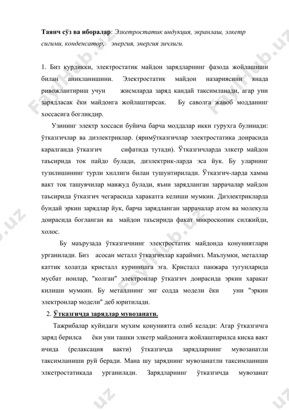 ланиши руй беради. мана шу заряднинг мувозанатли таксимланиши элкетростатикада урганилади. зарядларнинг ўтказгичда мувозанат таксимланиши ва унинг элкетростатик майдони катор хоссаларга эга булади. энг аввало, заряд ўтказгичда мувозанатда булганида ток булмайди, эркин элкетронларга куч таъсир килмайди. демак, ўтказгичнинг ичида элкетростатик майдон булмайди: е = 0. хусусан, ўтказгич зарядланса ва ташки майдон булмаса, ўтказгичда заряд шундай таксим-ланадики, унинг хосил килган майдони ўтказгичдан ташкарида нулга тенг булади. агар нейтрал ўтказгич ташки электр майдонига жойлаштирилса, унда зарядларнинг кайта таксимланиши руй беради ( электростатик индукция ходисаси), энг асосийси, индуцир-ланган зарядларнинг майдони ўтказгичнинг ичида ташки майдонни компенсациялайди. сунгра, ўтказгич сиртида кучланганлик вектори шу сиртга перпендикуляр булади. акс холда, ўтказгичнинг сирти буйича кучланганлик векторининг ташкил этувчиси сирт ток- ини хосил килар эди. ўтказгич ичида майдон булмагани учун, синаш зарядни ўтказгич ичида кучирган иши нулга тенг булади, бошлангич ва охирги холатларга боглик булмаган холда. бу ишнинг потенциаллар айирмаси билан боглик эканлигини ҳисобга олсак, шундай хулосага келишимиз мумкинки, ўтказгичнинг …