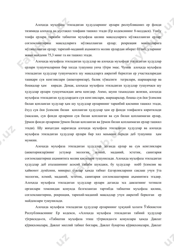 илмий, маданий, эстетик, санитария соғломлаштириш аҳамиятига молик қисмлари тушунилади. алоҳида муҳофаза этиладиган ҳудудлар деб аталашининг асосий сабаби шундаки, бу ҳудудлар ноёб ўсимлик ва ҳайвонот дунёсини, минерал сувлар ҳамда табиат ёдгорликларини сақлаш учун ўта экологик, илмий, маданий, эстетик, санитария соғломлаштириш аҳамиятига эгадир. алоҳида муҳофаза этиладиган ҳудудлар ерлари деганда эса давлатнинг тегишли органлари томонидан қонунда белгиланган тартибда табиатни муҳофаза қилиш, соғломлаштириш, рекреация, тарихий-маданий мақсадлар учун ажратиб берилган ер майдонлари тушунилади. алоҳида муҳофаза этиладиган ҳудудлар ерларининг ҳуқуқий ҳолати ўзбекистон республикасининг ер кодекси, «алоҳида муҳофаза этиладиган табиий ҳудудлар тўғрисида»ги, «табиатни муҳофаза этиш тўғрисида»ги қонунлари ҳамда давлат қўриқхоналари, давлат миллий табиат боғлари, давлат буюртма қўриқхоналари, давлат табиат ёдгорликлари, ботаника боғларининг низомларида белгиланган. ушбу меъёрий ҳужжатлар алоҳида муҳофаза этиладиган ҳудудлар ерларини бериш тартиби, фойдаланиш мақсадлари, муҳофаза этиш чора-тадбирлари, ердан фойдаланувчиларнинг ҳуқуқ ва мажбуриятлари, ушбу тоифа ерларни бошқариш каби масалаларни тартибга солади. алоҳида муҳофаза этиладиган табиий ҳудудлар ерларининг ҳуқуқий ҳолати ушбу ҳудудлардан фойдаланиш ва уларни муҳофаза этиш …