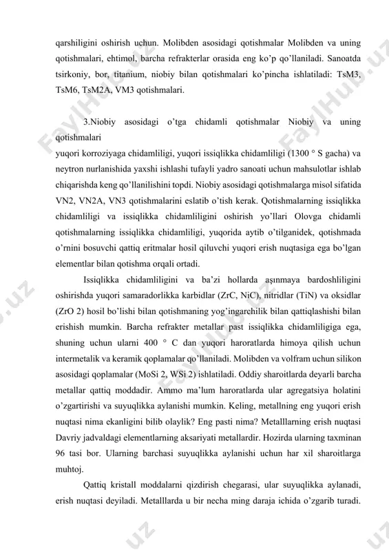 ini topdi. niobiy asosidagi qotishmalarga misol sifatida vn2, vn2a, vn3 qotishmalarini eslatib o’tish kerak. qotishmalarning issiqlikka chidamliligi va issiqlikka chidamliligini oshirish yo’llari olovga chidamli qotishmalarning issiqlikka chidamliligi, yuqorida aytib o’tilganidek, qotishmada o’rnini bosuvchi qattiq eritmalar hosil qiluvchi yuqori erish nuqtasiga ega bo’lgan elementlar bilan qotishma orqali ortadi. issiqlikka chidamliligini va ba’zi hollarda aşınmaya bardoshliligini oshirishda yuqori samaradorlikka karbidlar (zrc, nic), nitridlar (tin) va oksidlar (zro 2) hosil bo’lishi bilan qotishmaning yog’ingarchilik bilan qattiqlashishi bilan erishish mumkin. barcha refrakter metallar past issiqlikka chidamliligiga ega, shuning uchun ularni 400 ° c dan yuqori haroratlarda himoya qilish uchun intermetalik va keramik qoplamalar qo’llaniladi. molibden va volfram uchun silikon asosidagi qoplamalar (mosi 2, wsi 2) ishlatiladi. oddiy sharoitlarda deyarli barcha metallar qattiq moddadir. ammo ma’lum haroratlarda ular agregatsiya holatini o’zgartirishi va suyuqlikka aylanishi mumkin. keling, metallning eng yuqori erish nuqtasi nima ekanligini bilib olaylik? eng pasti nima? metalllarning erish nuqtasi davriy jadvaldagi elementlarning aksariyati …