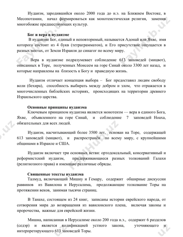 ме подразумевает соблюдение 613 заповедей (мицвот), описанных в торе, полученных моисеем на горе синай около 3300 лет назад, и которые направлены на близость к богу и праведную жизнь. иудаизм отличает концепция выбора – бог предоставил людям свободу воли (бехира), способность выбирать между добром и злом, что отражается в многочисленных библейских историях, происходящих на территории древнего израильского царства. основные принципы иудаизма ключевым принципом иудаизма является монотеизм — вера в единого бога, яхве, объявленного на горе синай, и соблюдение 7 заповедей ноаха, обязательных для всех людей. иудаизм, насчитывающий более 3500 лет, основан на торе, содержащей 613 заповедей (мицвот), и распространён по всему миру, с крупнейшими общинами в израиле и сша. иудаизм включает три основных ветви: ортодоксальный, консервативный и реформистский иудаизм, придерживающиеся разных толкований галахи (религиозного права) и имеющие различные обряды. священные тексты иудаизма талмуд, включающий мишну и гемару, содержит обширные дискуссии раввинов из вавилона и иерусалима, продолжающие толкование торы на протяжении веков, …
