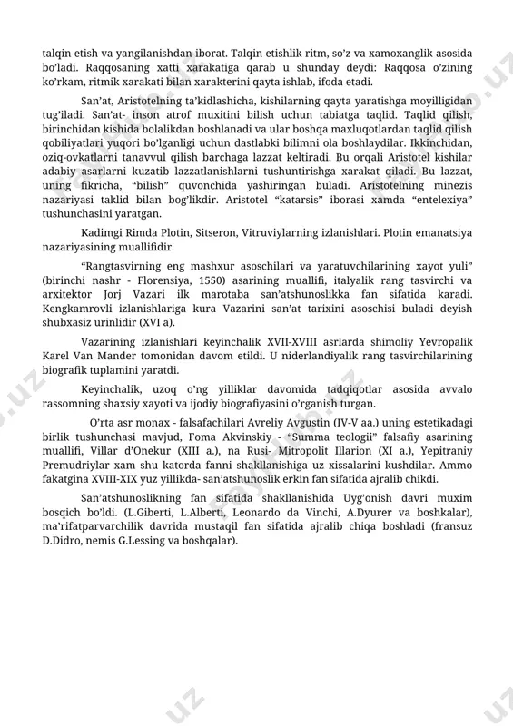 cha, kishilarning qayta yaratishga moyilligidan tug’iladi. san’at- inson atrof muxitini bilish uchun tabiatga taqlid. taqlid qilish, birinchidan kishida bolalikdan boshlanadi va ular boshqa maxluqotlardan taqlid qilish qobiliyatlari yuqori bo’lganligi uchun dastlabki bilimni ola boshlaydilar. ikkinchidan, oziq-ovkatlarni tanavvul qilish barchaga lazzat keltiradi. bu orqali aristotel kishilar adabiy asarlarni kuzatib lazzatlanishlarni tushuntirishga xarakat qiladi. bu lazzat, uning fikricha, “bilish” quvonchida yashiringan buladi. aristotelning minezis nazariyasi taklid bilan bog’likdir. aristotel “katarsis” iborasi xamda “entelexiya” tushunchasini yaratgan. kadimgi rimda plotin, sitseron, vitruviylarning izlanishlari. plotin emanatsiya nazariyasining muallifidir. “rangtasvirning eng mashxur asoschilari va yaratuvchilarining xayot yuli” (birinchi nashr - florensiya, 1550) asarining muallifi, italyalik rang tasvirchi va arxitektor jorj vazari ilk marotaba san’atshunoslikka fan sifatida karadi. kengkamrovli izlanishlariga kura vazarini san’at tarixini asoschisi buladi deyish shubxasiz urinlidir (xvi a). vazarining izlanishlari keyinchalik xvii-xviii asrlarda shimoliy yevropalik karel van mander tomonidan davom etildi. u niderlandiyalik rang tasvirchilarining biografik tuplamini yaratdi. keyinchalik, uzoq o’ng yilliklar davomida tadqiqotlar …